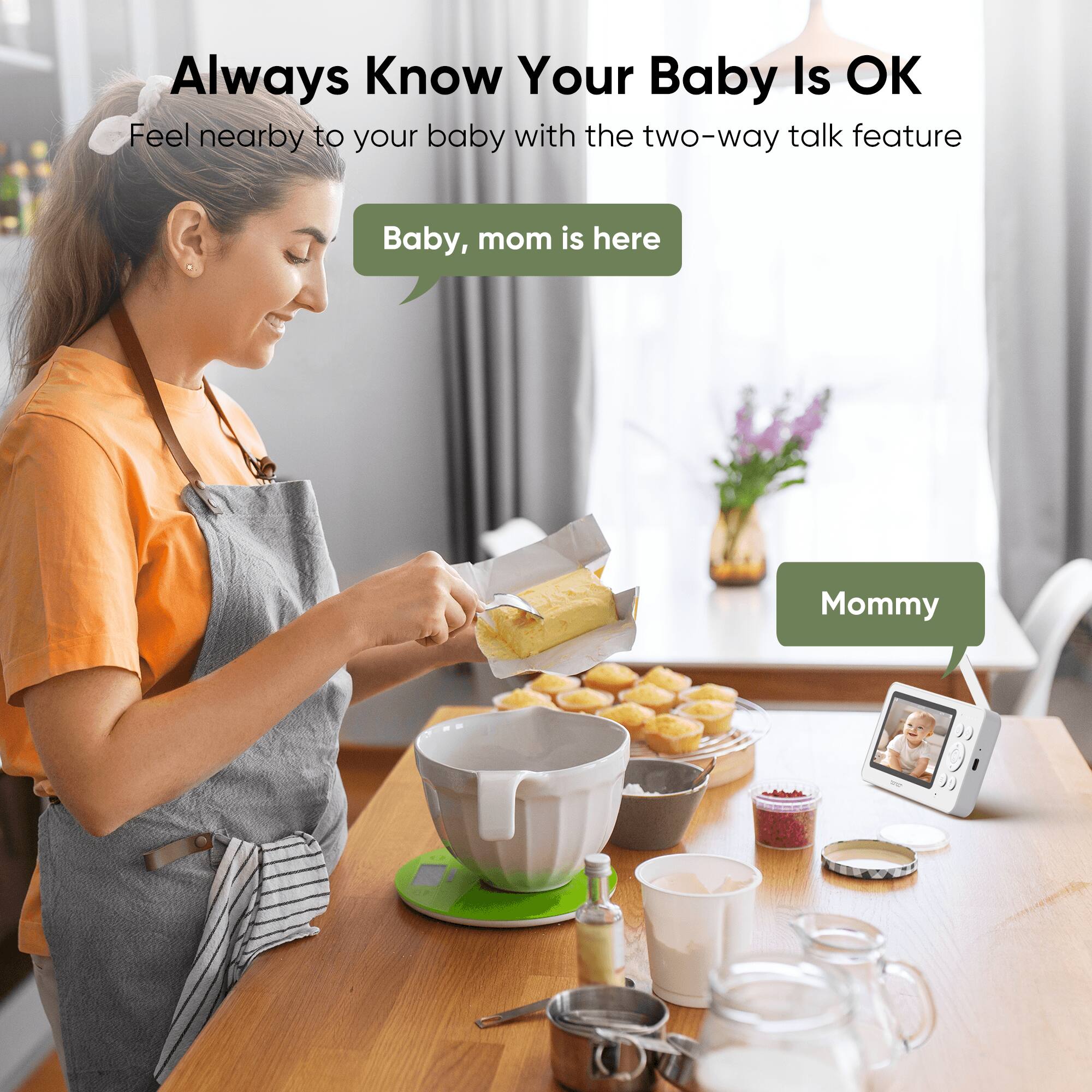 Always Know Your Baby Is OK  
Feel nearby to your baby with the two-way talk feature  

Baby, mom is here  

Mommy
