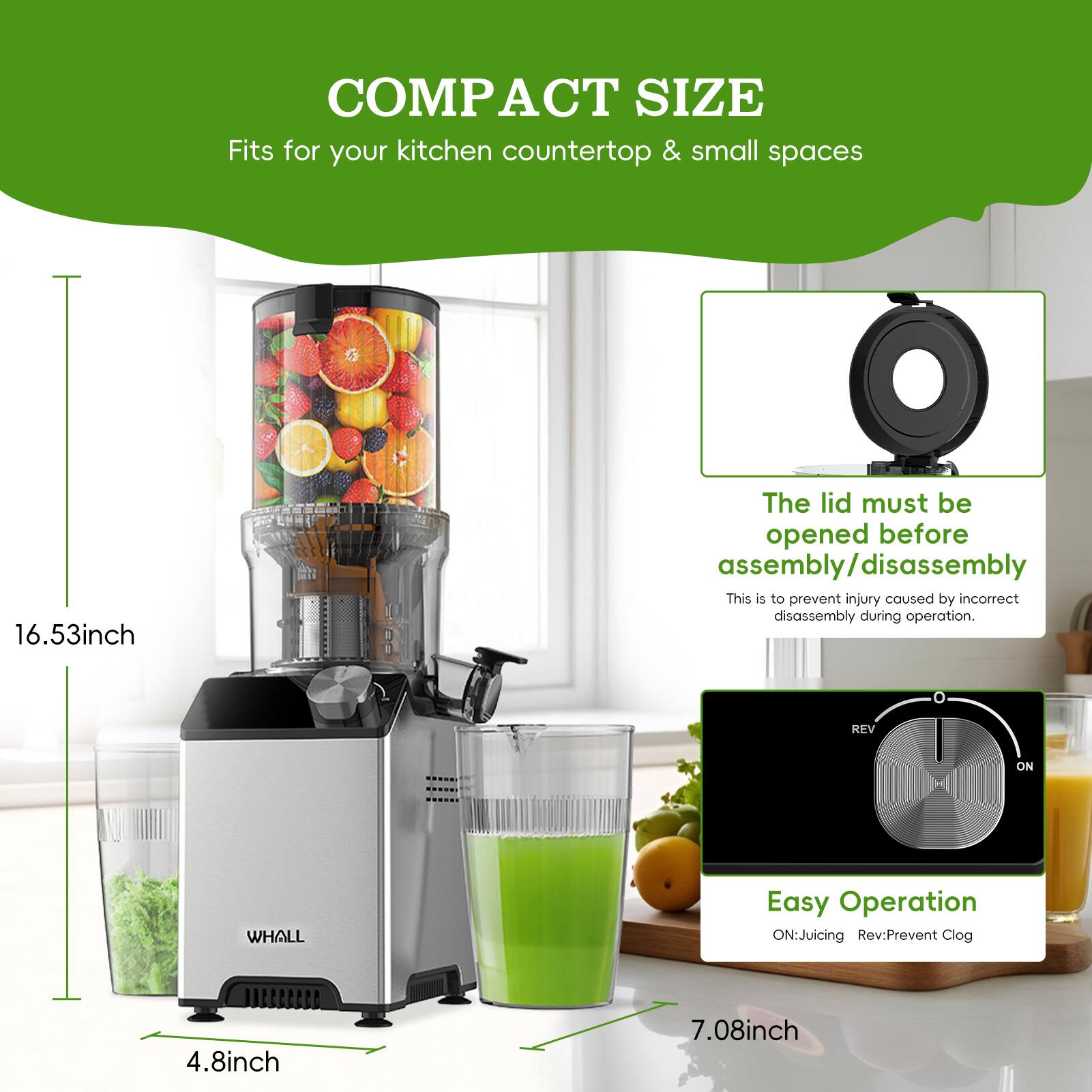 COMPACT SIZE  
Fits for your kitchen countertop & small spaces  

16.53inch  

The lid must be opened before assembly/disassembly  
This is to prevent injury caused by incorrect disassembly during operation.  

REV ON WHALL  
Easy Operation  
ON: Juicing  
Rev: Prevent Clog  

4.8inch  
7.08inch