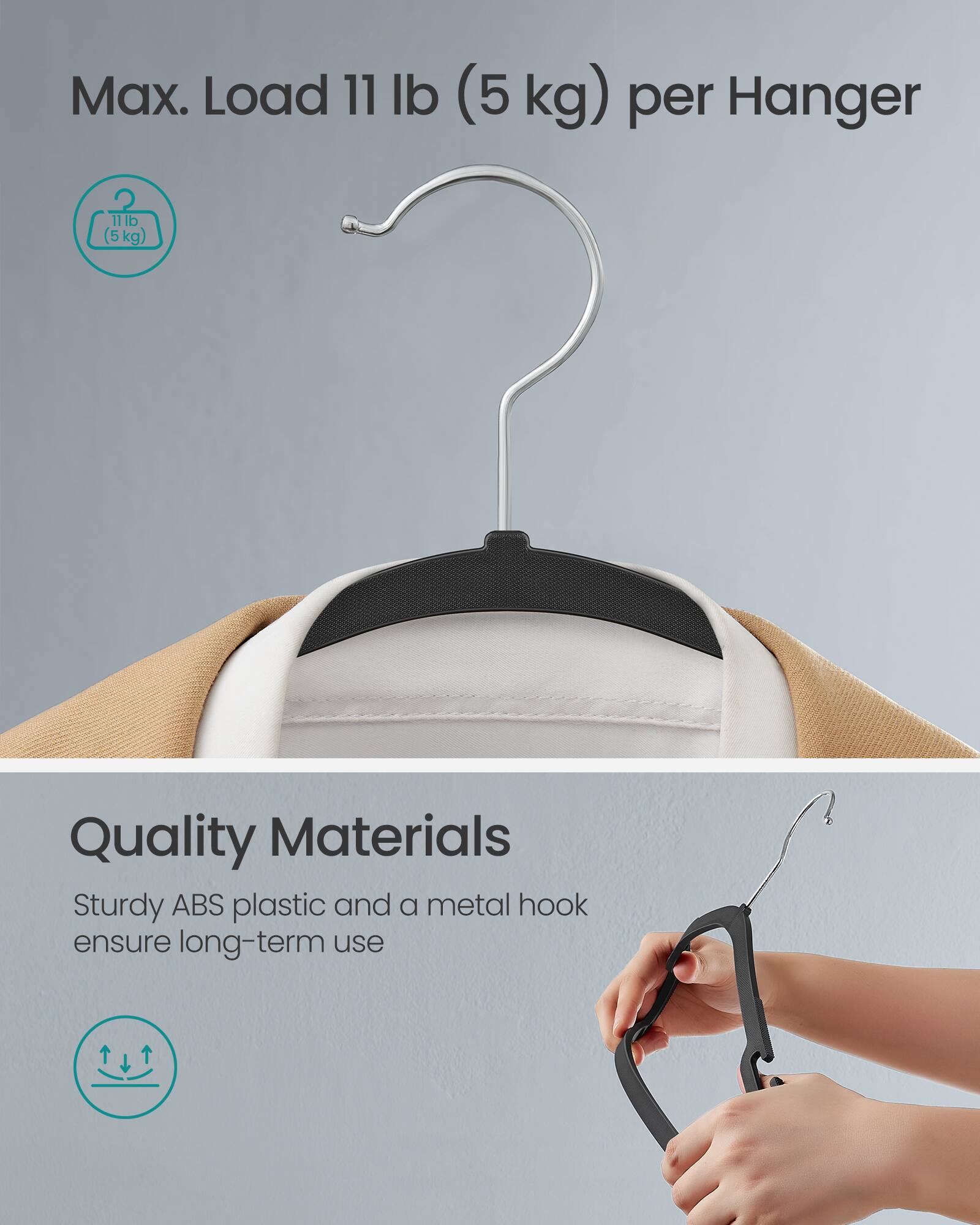 Max. Load 11 lb (5 kg) per Hanger

Quality Materials
Sturdy ABS plastic and a metal hook ensure long-term use
