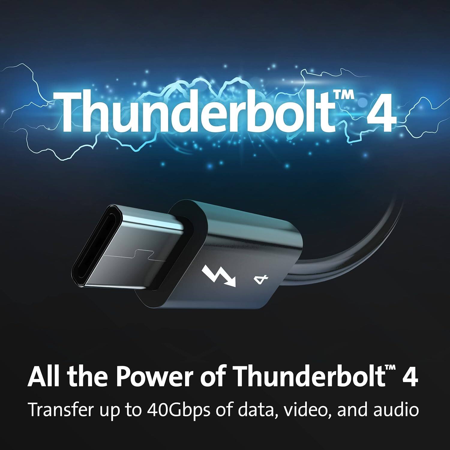Thunderbolt™ 4

All the Power of Thunderbolt™ 4

Transfer up to 40Gbps of data, video, and audio