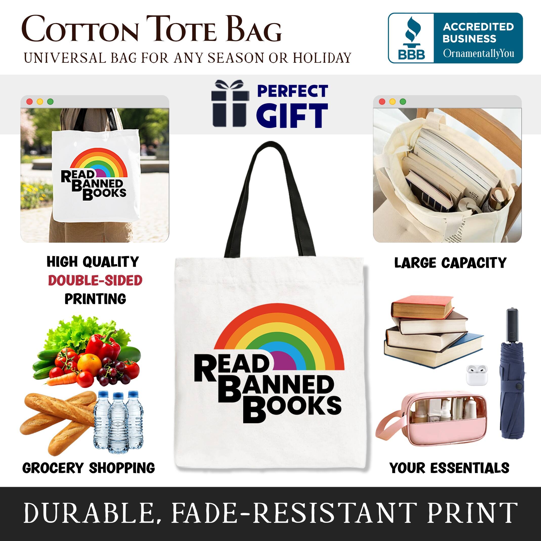 COTTON TOTE BAG  
UNIVERSAL BAG FOR ANY SEASON OR HOLIDAY  

ACCREDITED BUSINESS  
BBB  
OrnamentallyYou  

PERFECT GIFT  

HIGH QUALITY  
DOUBLE-SIDED PRINTING  

LARGE CAPACITY  

GROCERY SHOPPING  
YOUR ESSENTIALS  

DURABLE, FADE-RESISTANT PRINT
