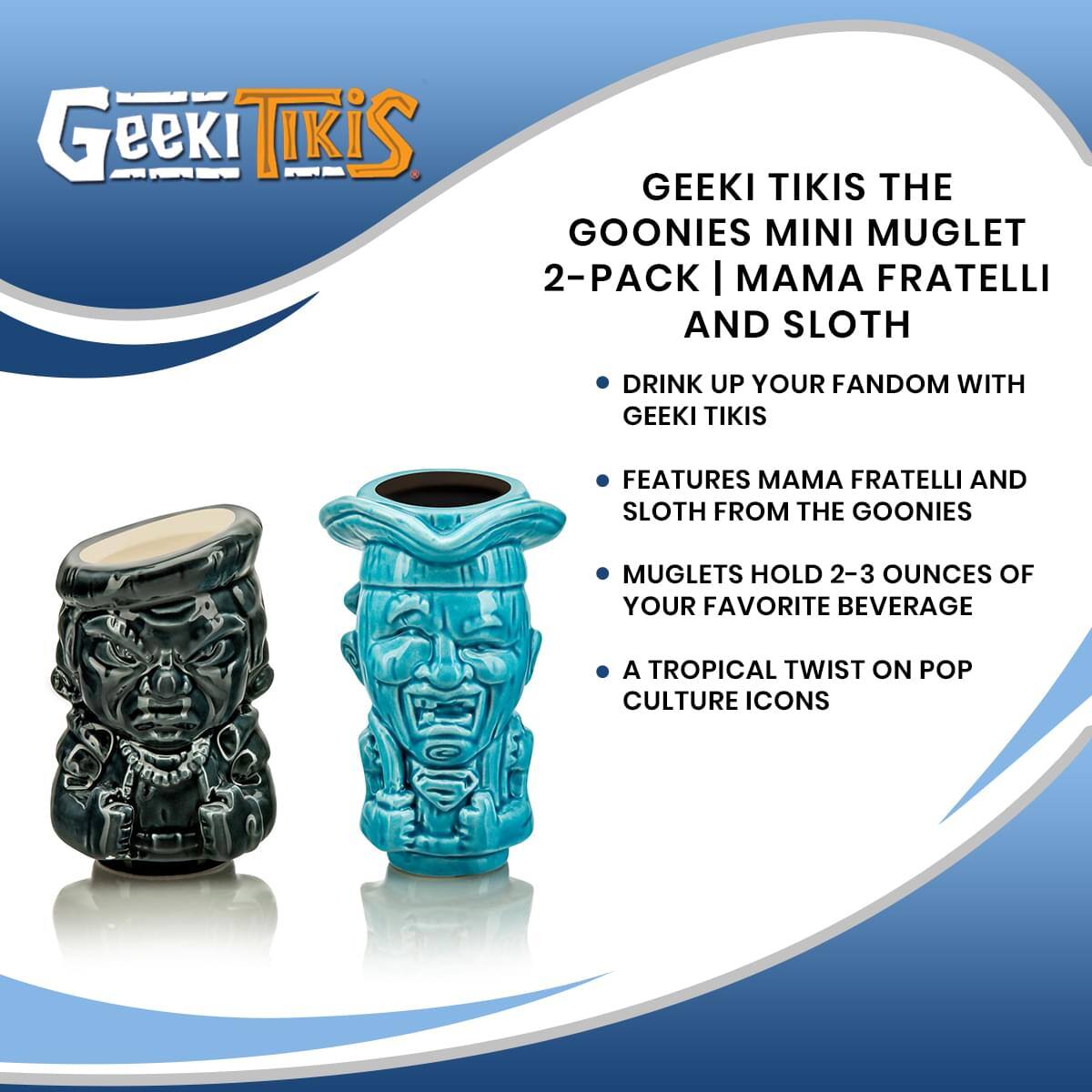 Geeki Tikis  
Geeki Tikis The Goonies Mini Muglet 2-Pack | Mama Fratelli and Sloth  
Drink up your fandom with Geeki Tikis  
Features Mama Fratelli and Sloth from The Goonies  
Muglets hold 2-3 ounces of your favorite beverage  
A tropical twist on pop culture icons