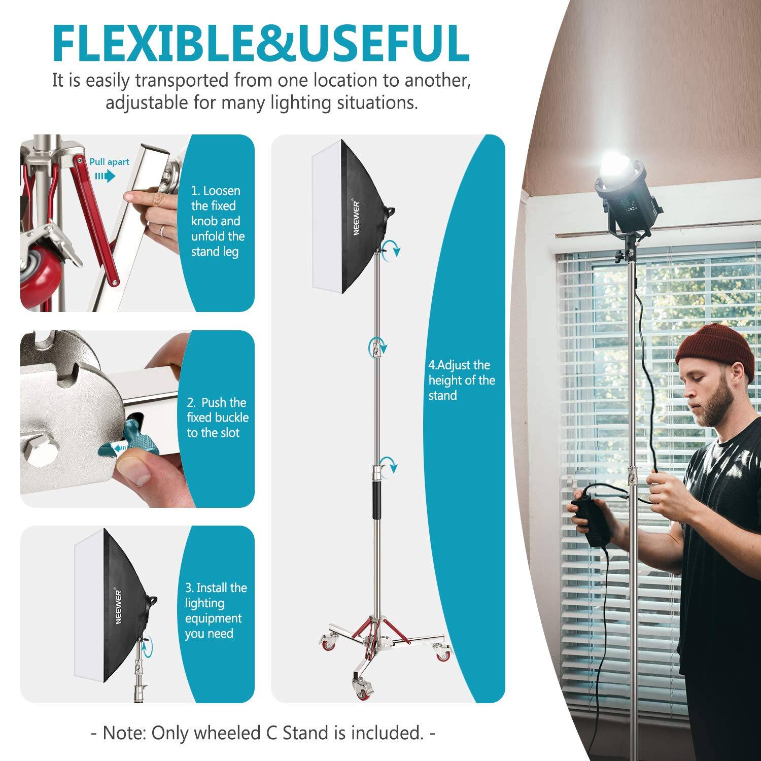 FLEXIBLE & USEFUL  
It is easily transported from one location to another, adjustable for many lighting situations.  

1. Loosen the fixed knob and unfold the stand leg  
2. Push the fixed buckle to the slot  
3. Install the lighting equipment you need  
4. Adjust the height of the stand  

- Note: Only wheeled C Stand is included.