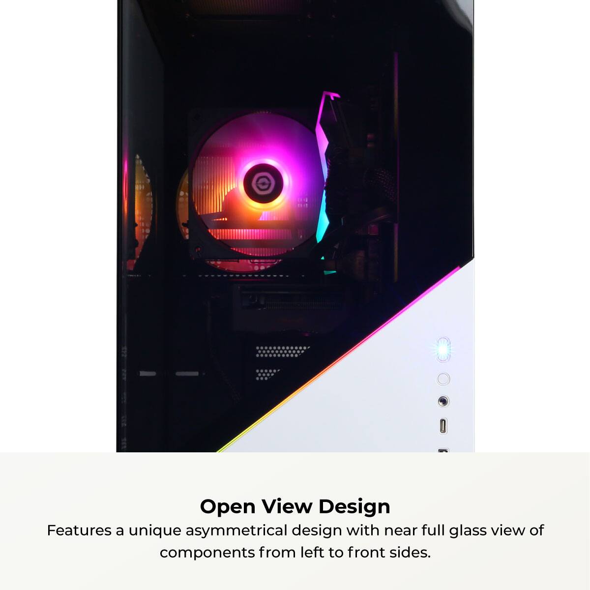 Open View Design

Features a unique asymmetrical design with near full glass view of components from left to front sides.