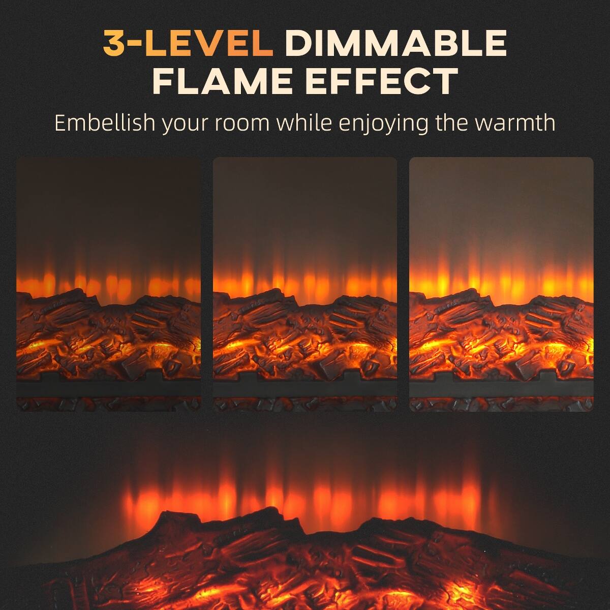 3-LEVEL DIMMABLE FLAME EFFECT  
Embellish your room while enjoying the warmth