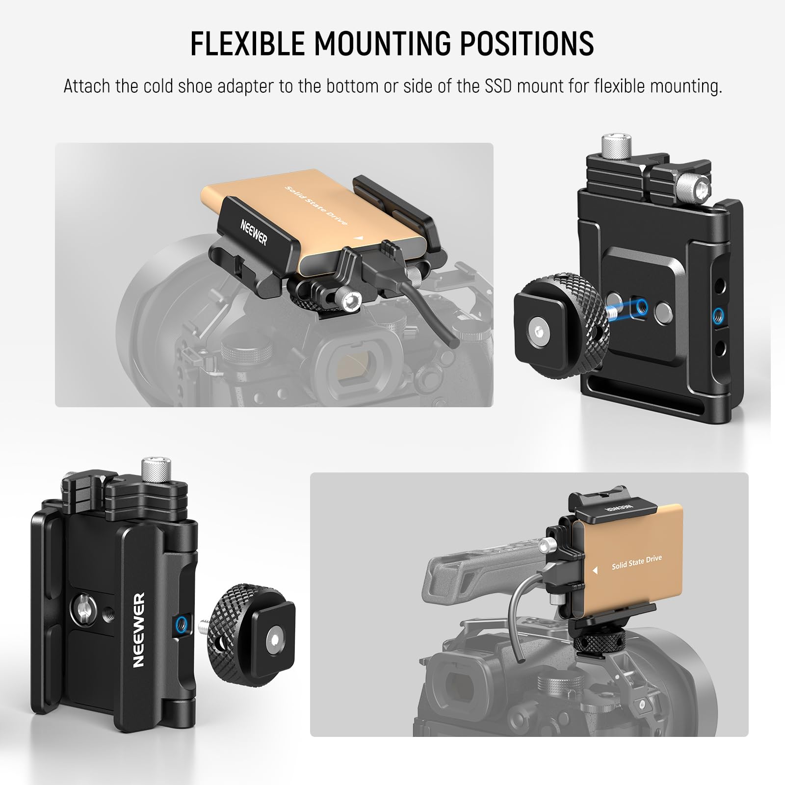 FLEXIBLE MOUNTING POSITIONS  
Attach the cold shoe adapter to the bottom or side of the SSD mount for flexible mounting.