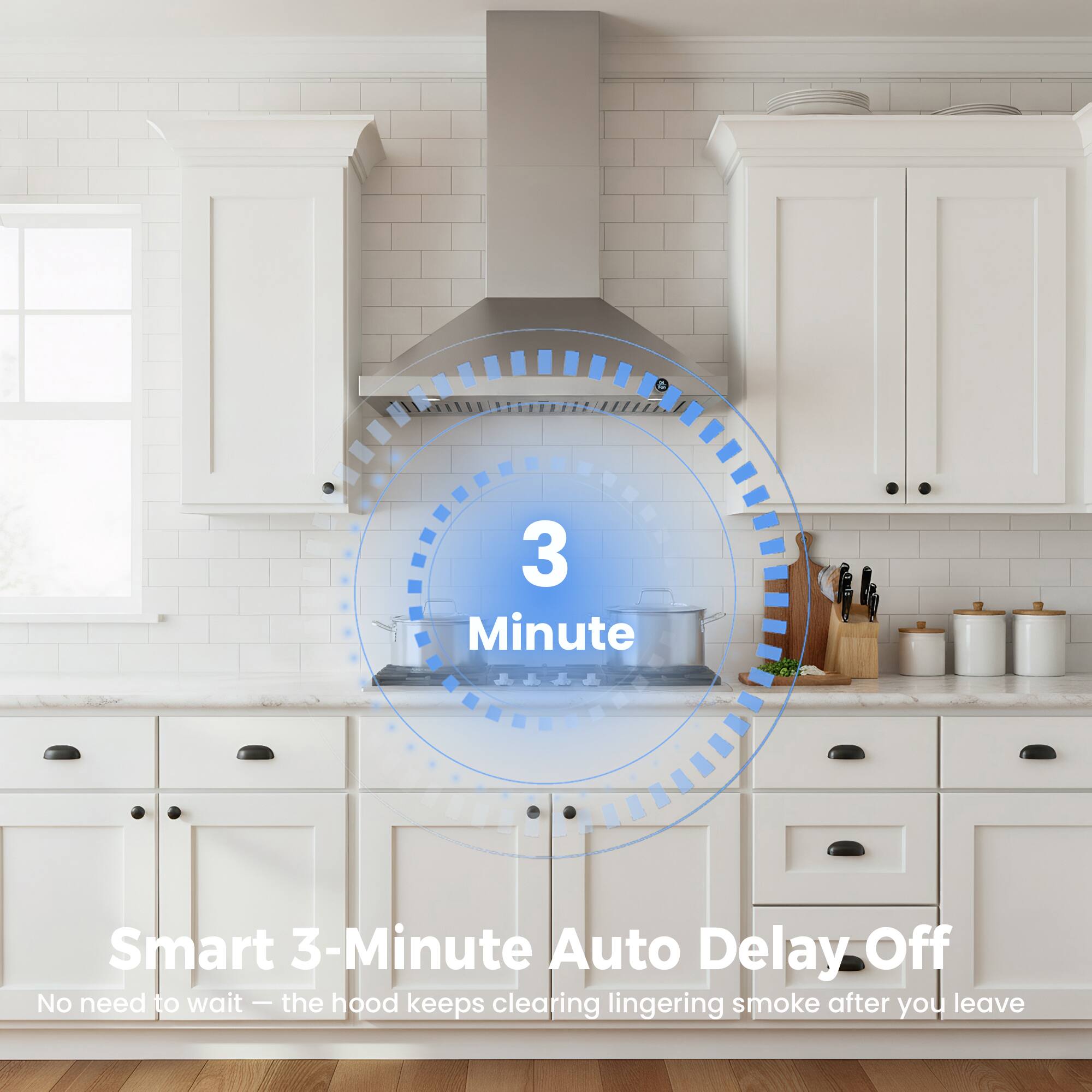3 Minute  
Smart 3-Minute Auto Delay Off  
No need to wait - the hood keeps clearing lingering smoke after you leave