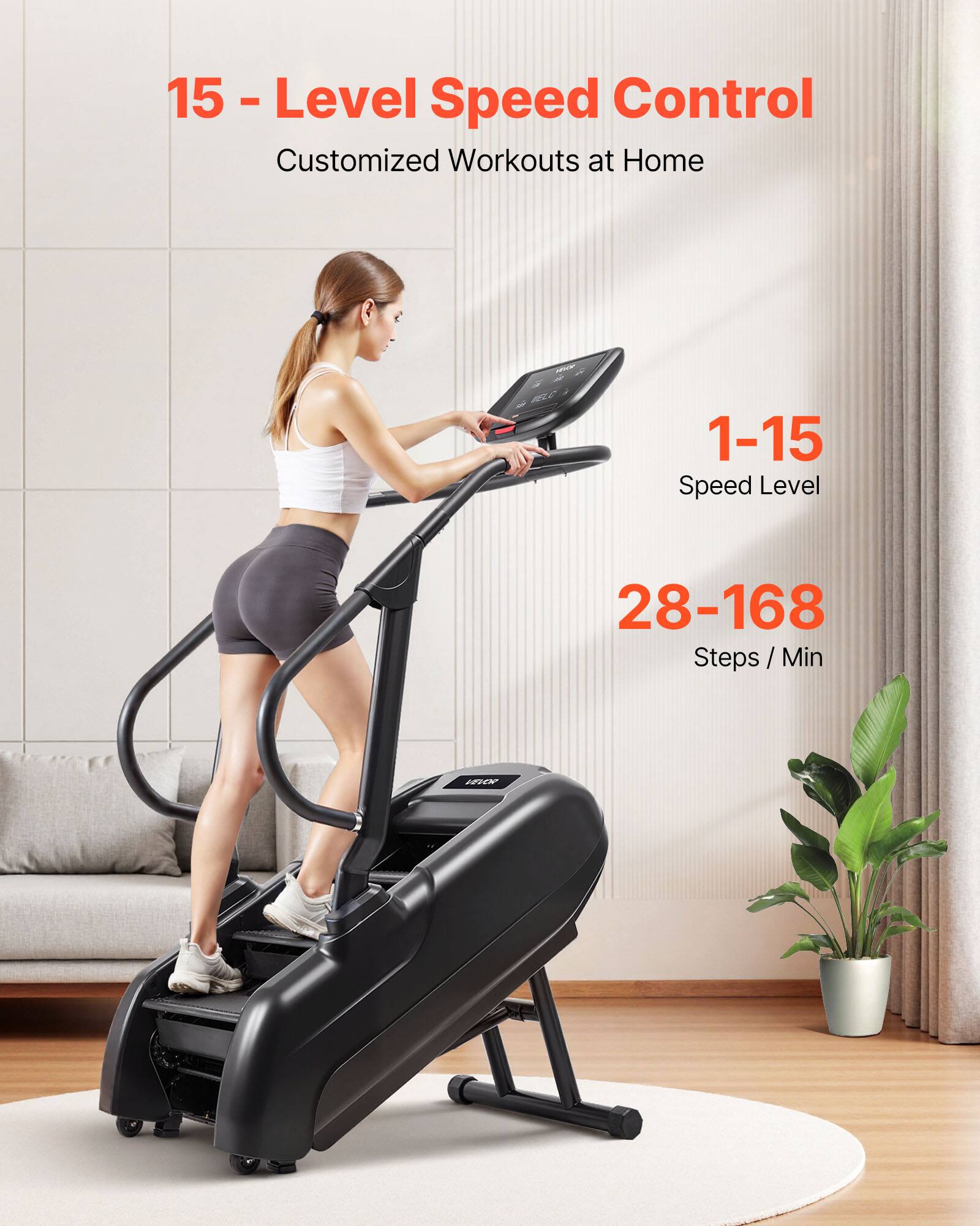 15 - Level Speed Control  
Customized Workouts at Home  

1-15 Speed Level  
28-168 Steps / Min