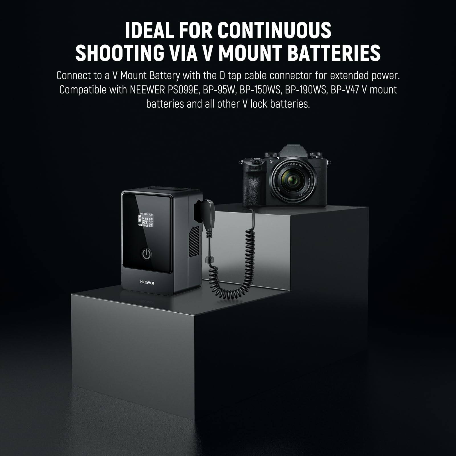 IDEAL FOR CONTINUOUS SHOOTING VIA V MOUNT BATTERIES

Connect to a V Mount Battery with the D tap cable connector for extended power. Compatible with NEEWER PS099E, BP-95W, BP-150WS, BP-190WS, BP-V47 V mount batteries and all other V lock batteries.