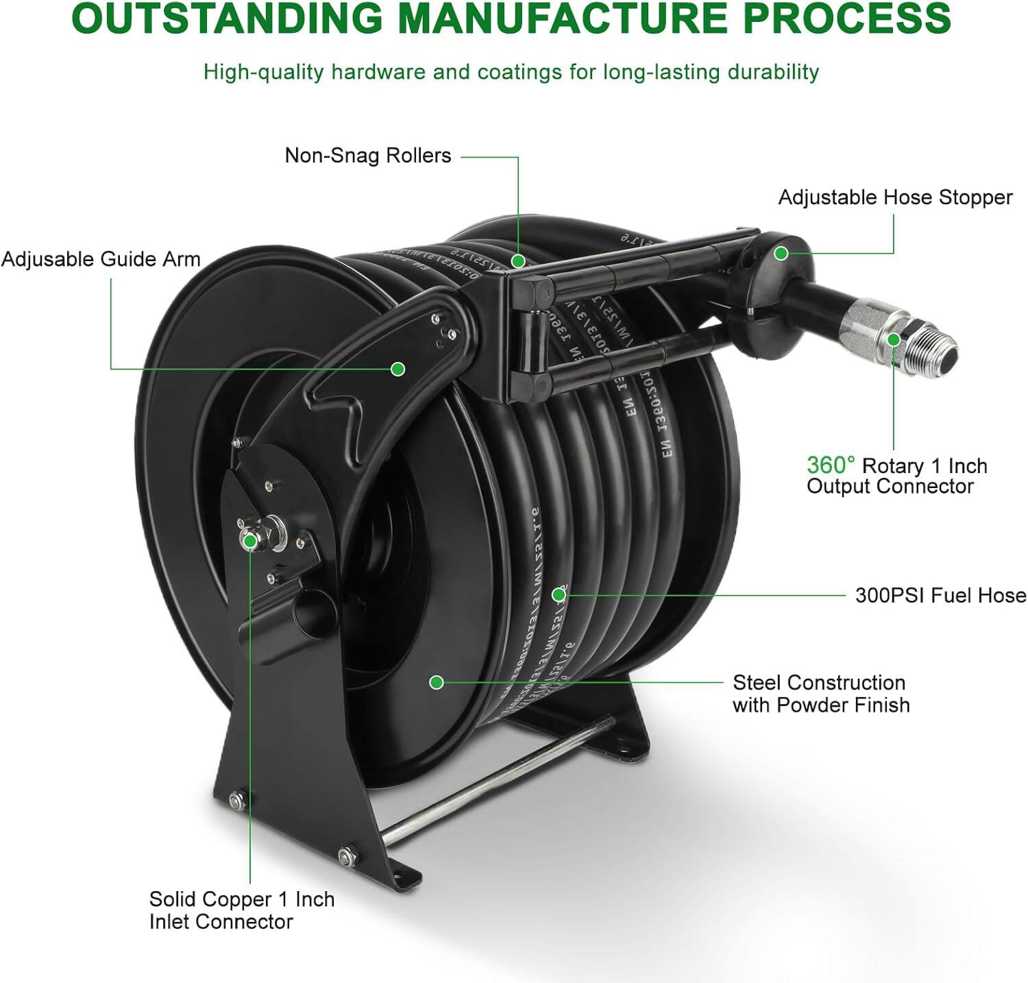 OUTSTANDING MANUFACTURE PROCESS  
High-quality hardware and coatings for long-lasting durability  

- Non-Snag Rollers  
- Adjustable Hose Stopper  
- Adjustable Guide Arm  
- 360° Rotary 1 Inch Output Connector  
- 300PSI Fuel Hose  
- Steel Construction with Powder Finish  
- Solid Copper 1 Inch Inlet Connector
