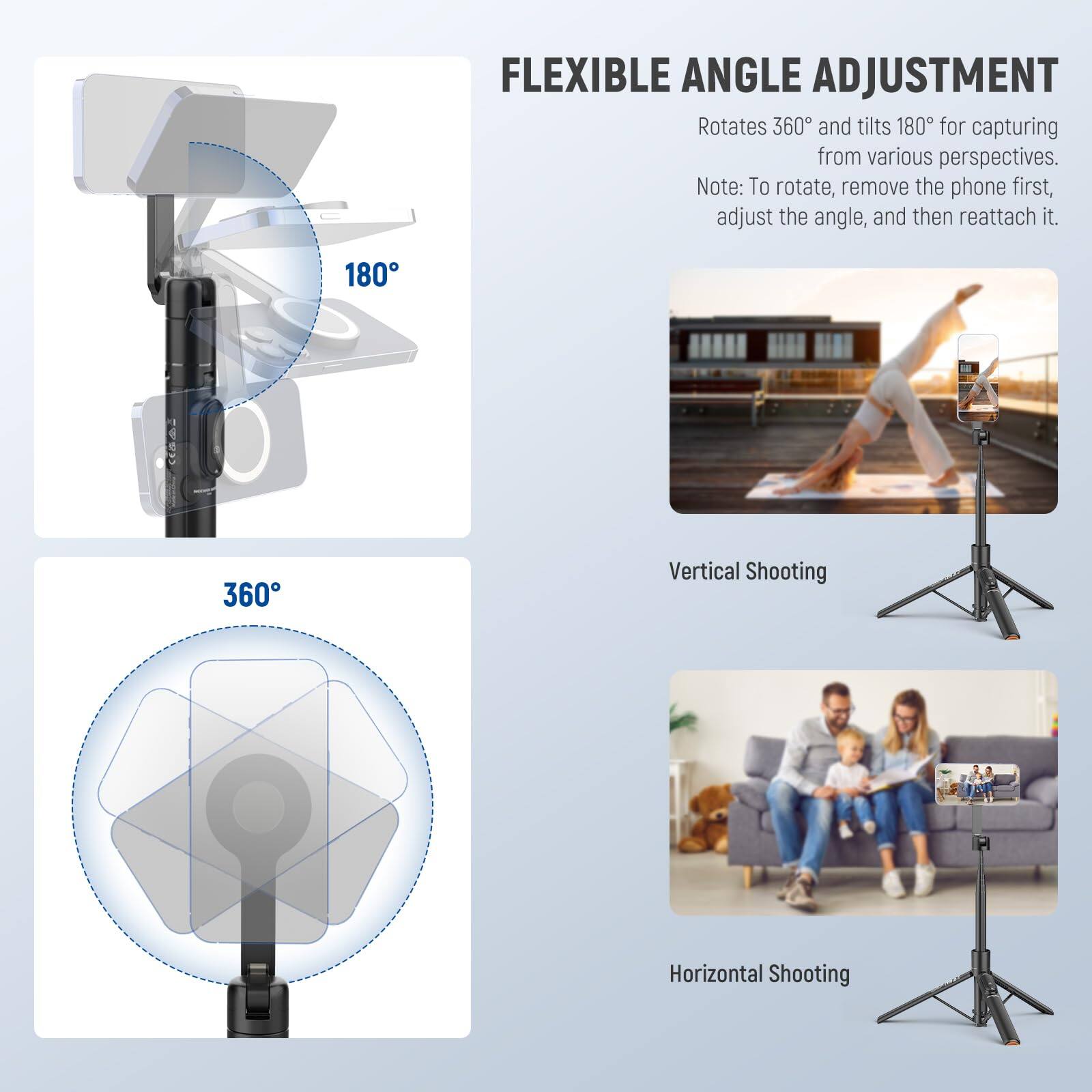 FLEXIBLE ANGLE ADJUSTMENT  
Rotates 360° and tilts 180° for capturing from various perspectives.  
Note: To rotate, remove the phone first, adjust the angle, and then reattach it.  

Vertical Shooting  
Horizontal Shooting
