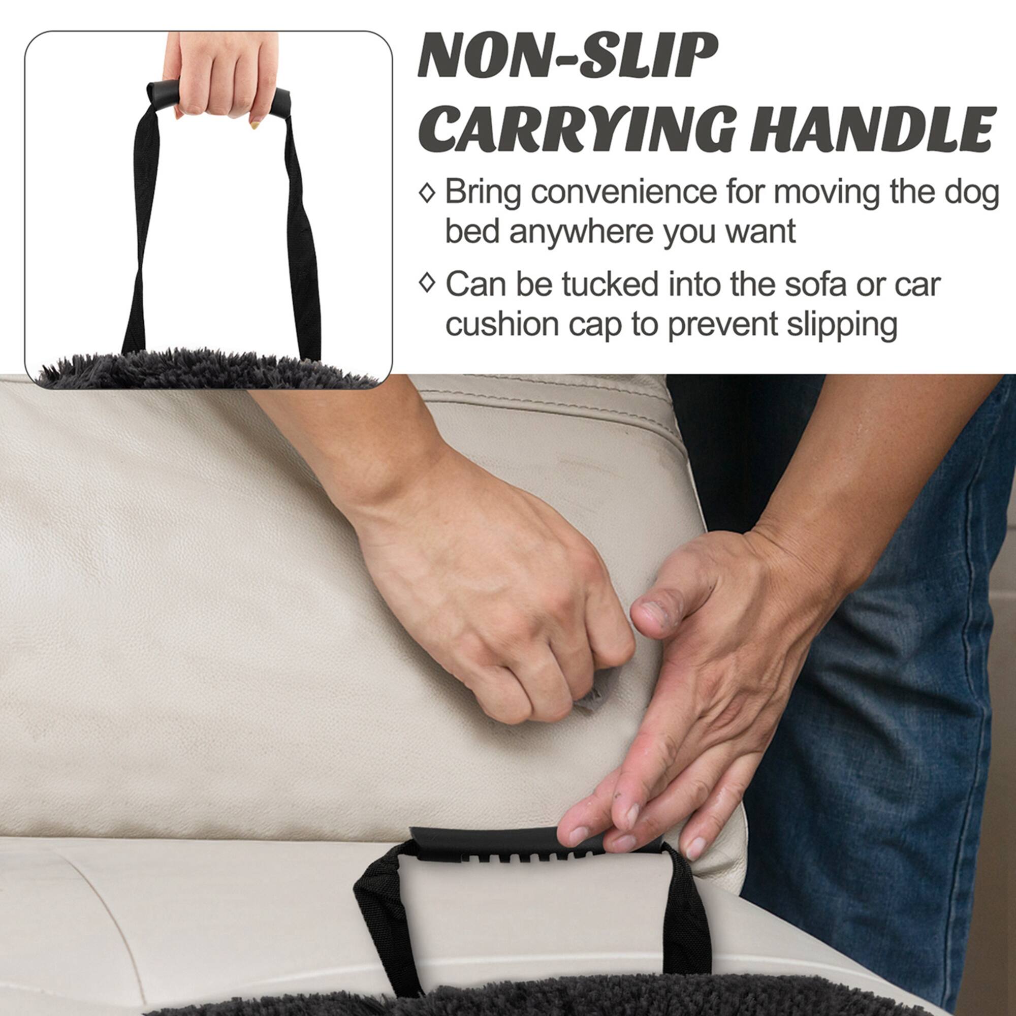 NON-SLIP CARRYING HANDLE

Bring convenience for moving the dog bed anywhere you want

Can be tucked into the sofa or car cushion cap to prevent slipping