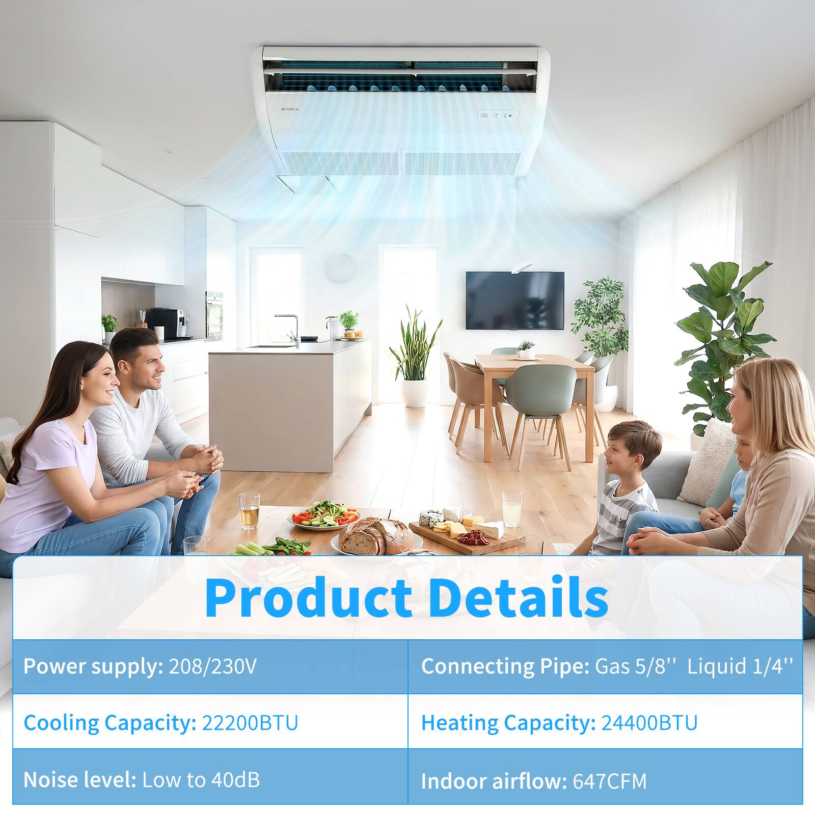 Product Details

- Power supply: 208/230V
- Connecting Pipe: Gas 5/8" Liquid 1/4"
- Cooling Capacity: 22200BTU
- Heating Capacity: 24400BTU
- Noise level: Low to 40dB
- Indoor airflow: 647CFM