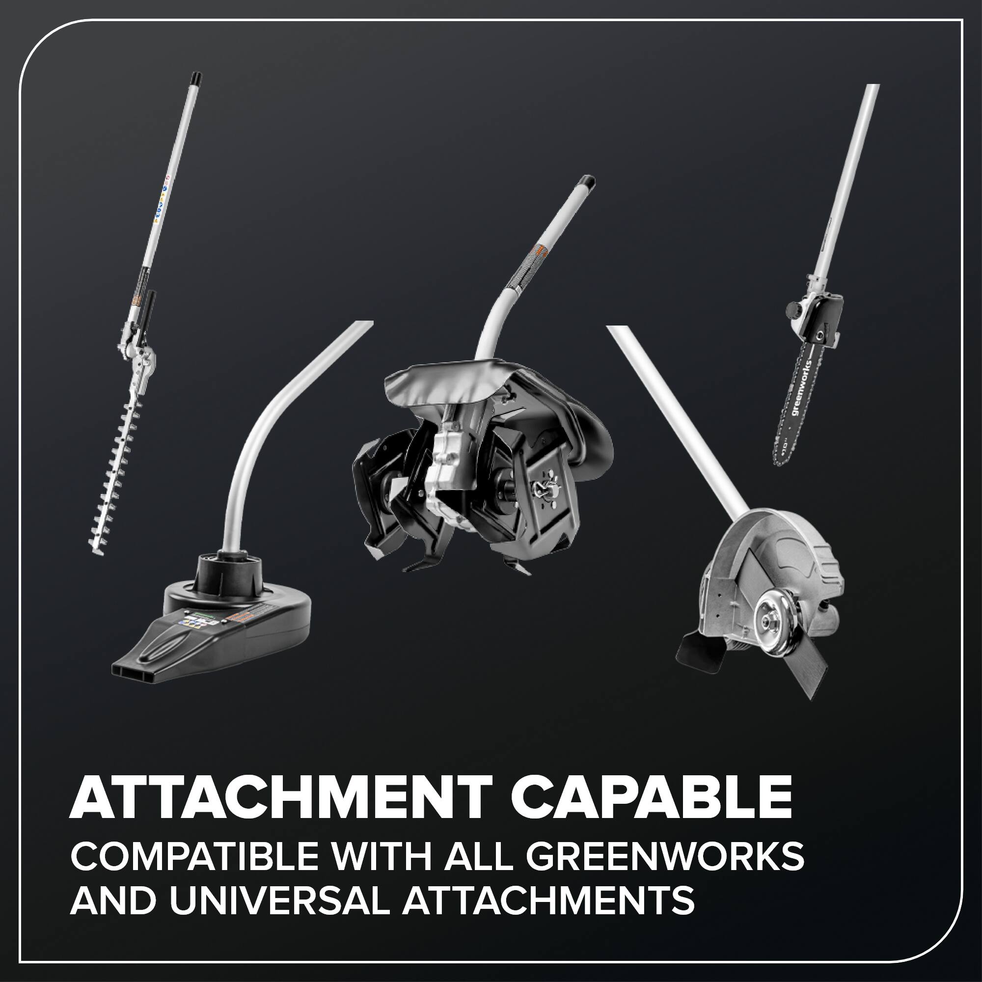 ATTACHMENT CAPABLE  
COMPATIBLE WITH ALL GREENWORKS AND UNIVERSAL ATTACHMENTS