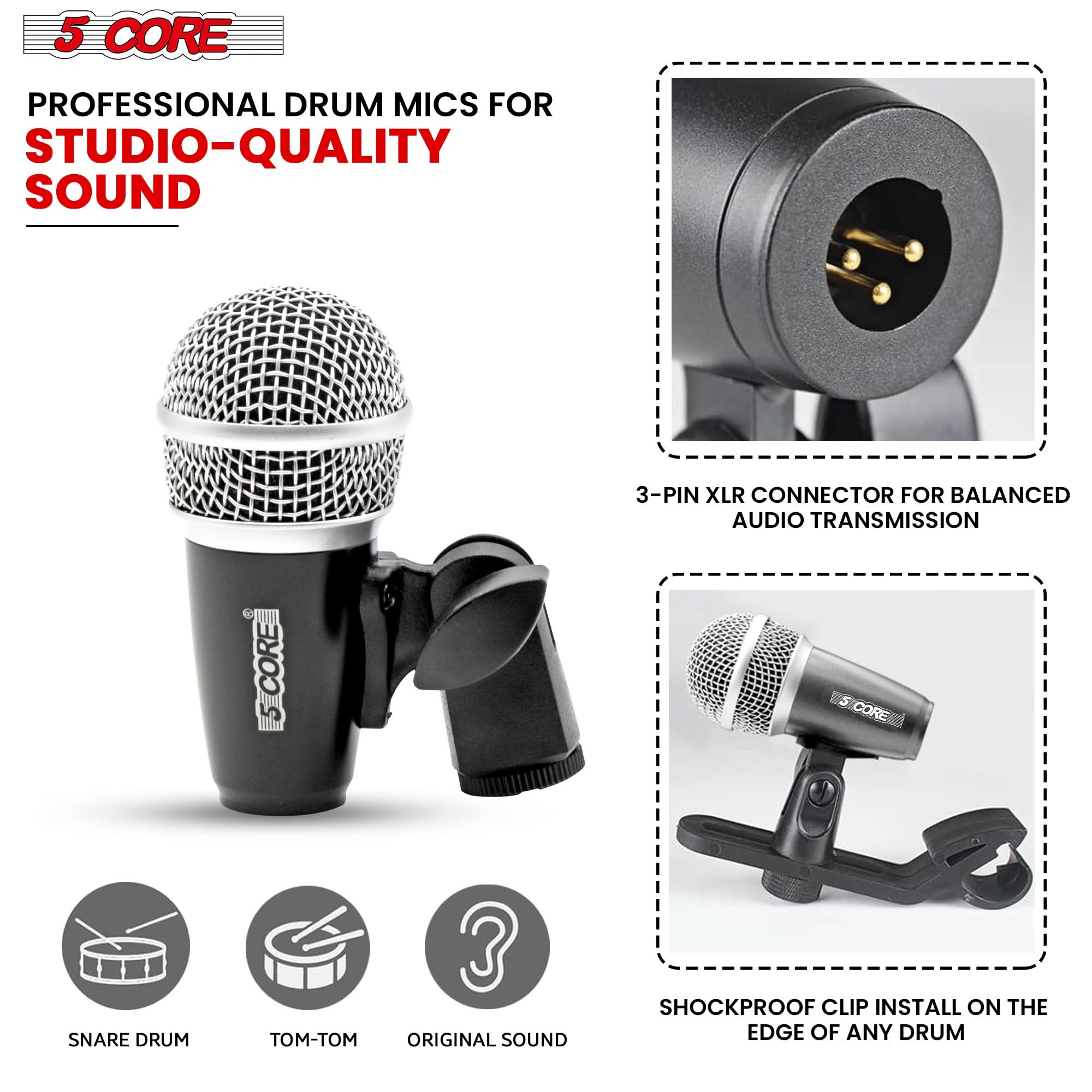 5 CORE

PROFESSIONAL DRUM MICS FOR STUDIO-QUALITY SOUND

3-PIN XLR CONNECTOR FOR BALANCED AUDIO TRANSMISSION

SHOCKPROOF CLIP INSTALL ON THE EDGE OF ANY DRUM

SNARE DRUM
TOM-TOM
ORIGINAL SOUND