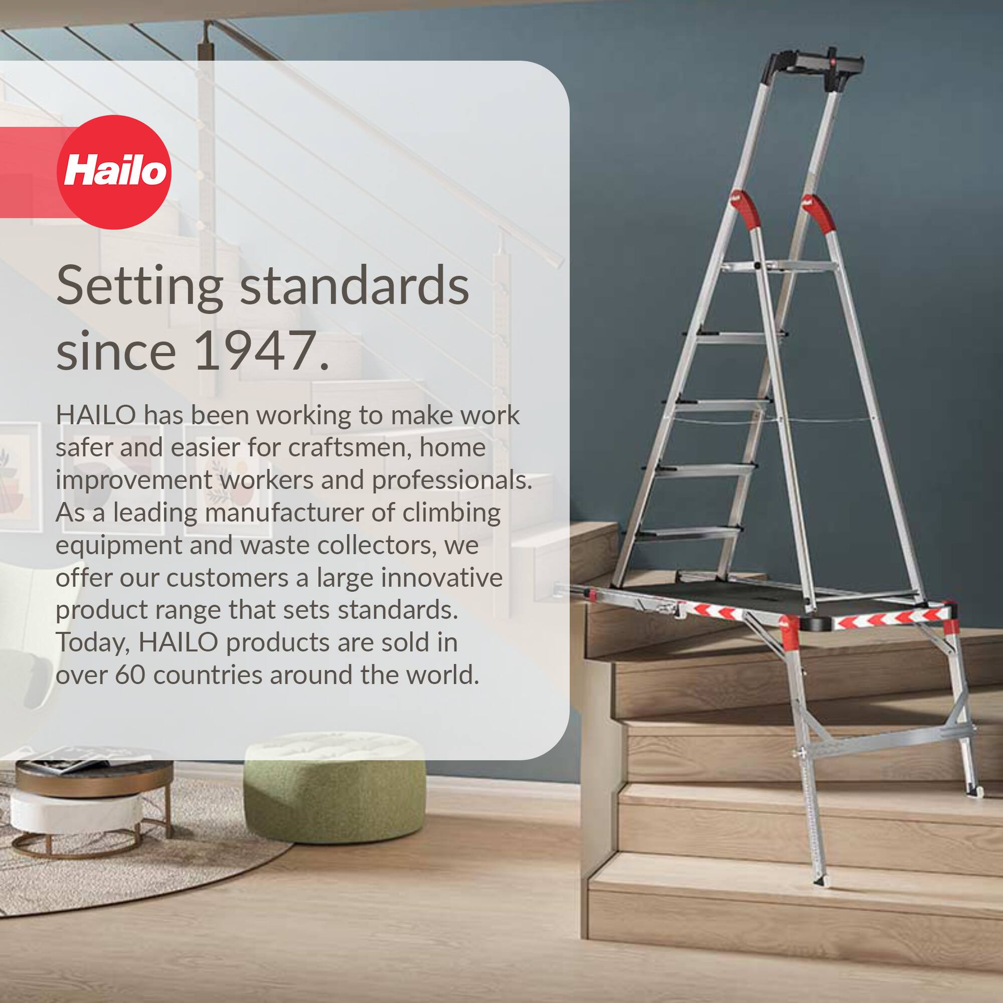 Hailo  
Setting standards since 1947.  

HAILO has been working to make work safer and easier for craftsmen, home improvement workers and professionals. As a leading manufacturer of climbing equipment and waste collectors, we offer our customers a large innovative product range that sets standards. Today, HAILO products are sold in over 60 countries around the world.