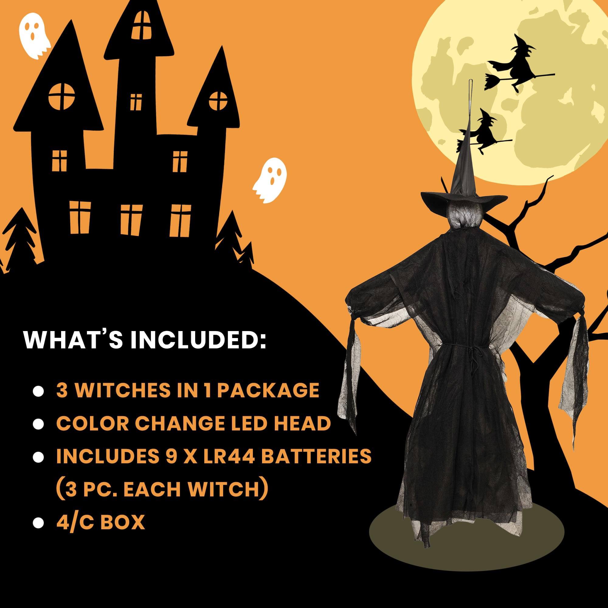 WHAT'S INCLUDED:  
- 3 WITCHES IN 1 PACKAGE  
- COLOR CHANGE LED HEAD  
- INCLUDES 9 X LR44 BATTERIES (3 PC. EACH WITCH)  
- 4/C BOX