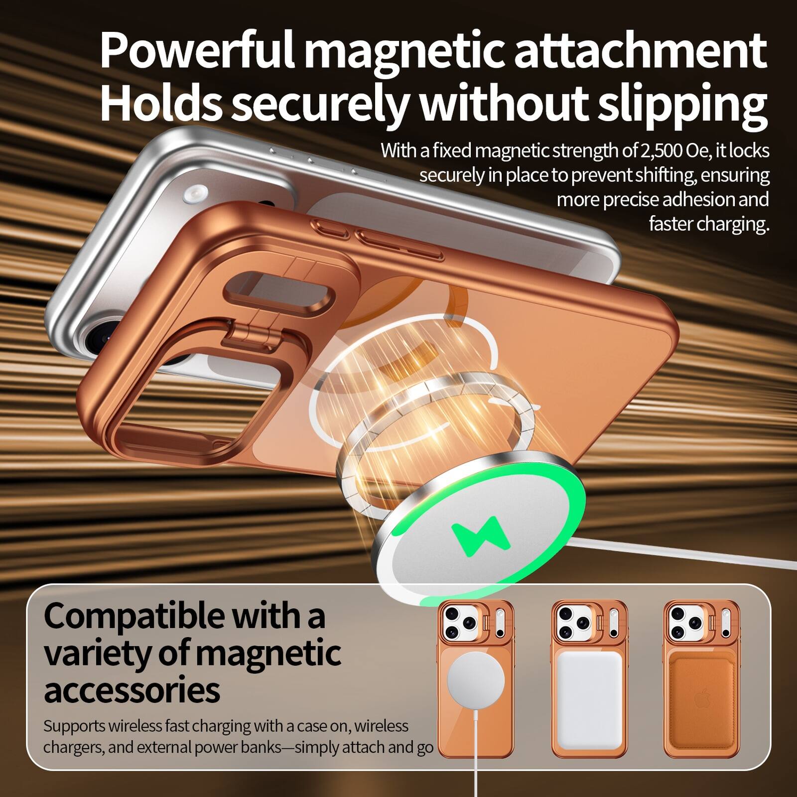 Powerful magnetic attachment  
Holds securely without slipping  
With a fixed magnetic strength of 2,500 Oe, it locks securely in place to prevent shifting, ensuring more precise adhesion and faster charging.  

Compatible with a variety of magnetic accessories  
Supports wireless fast charging with a case on, wireless chargers, and external power banks—simply attach and go