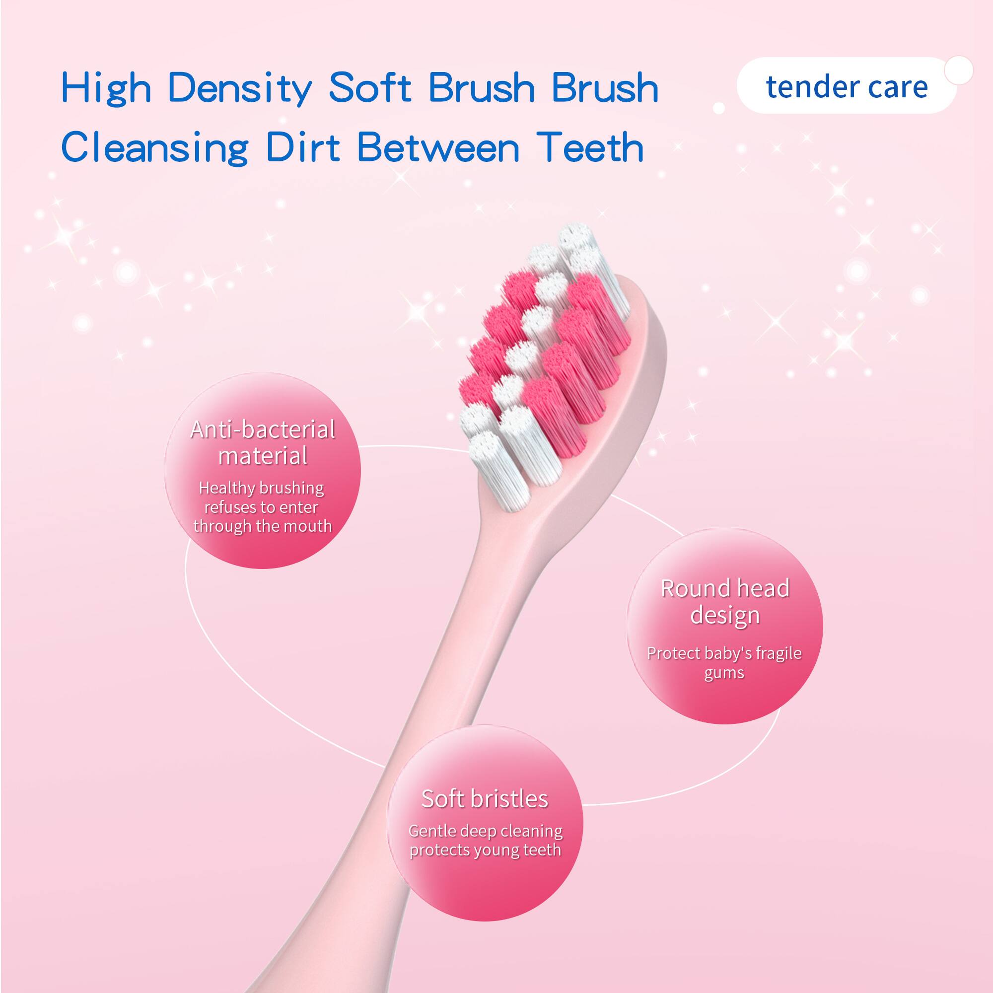 High Density Soft Brush Brush Cleansing Dirt Between Teeth

- Anti-bacterial material
  - Healthy brushing
  - Refuses to enter through the mouth

- Round head design
  - Protect baby's fragile gums

- Soft bristles
  - Gentle deep cleaning protects young teeth

Tender care