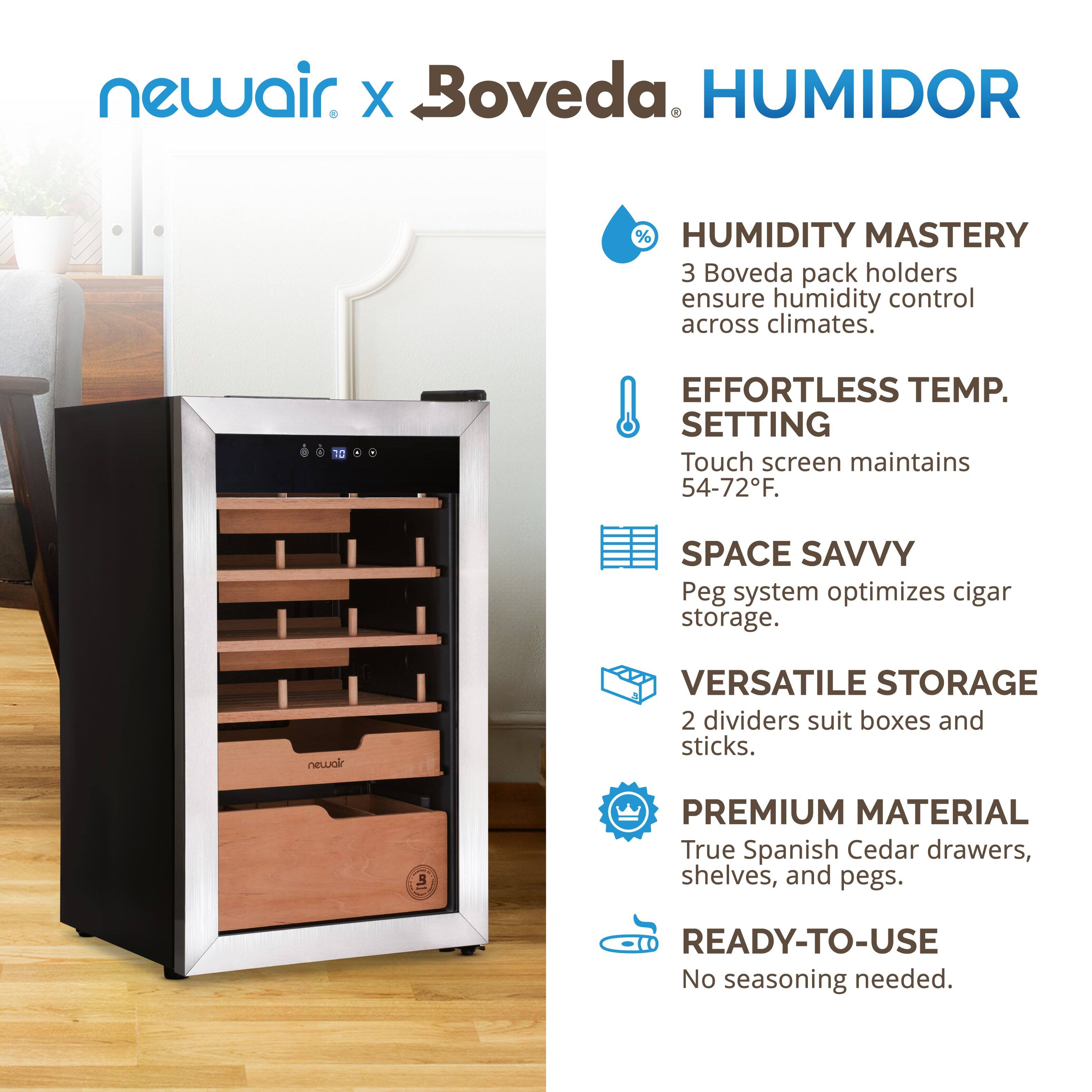 newair x Boveda HUMIDOR

- HUMIDITY MASTERY
  3 Boveda pack holders ensure humidity control across climates.

- EFFORTLESS TEMP. SETTING
  Touch screen maintains 54-72°F.

- SPACE SAVVY
  Peg system optimizes cigar storage.

- VERSATILE STORAGE
  2 dividers suit boxes and sticks.

- PREMIUM MATERIAL
  True Spanish Cedar drawers, shelves, and pegs.

- READY-TO-USE
  No seasoning needed.