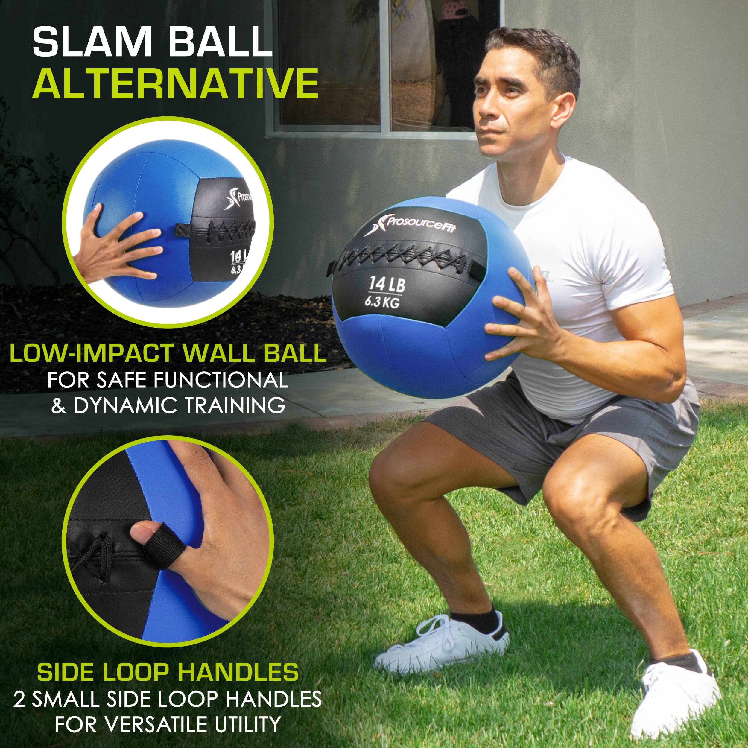 SLAM BALL ALTERNATIVE
LOW-IMPACT WALL BALL FOR SAFE FUNCTIONAL & DYNAMIC TRAINING
SIDE LOOP HANDLES 2 SMALL SIDE LOOP HANDLES FOR VERSATILE UTILITY
ProsourceFit 14 LB 6.3KG