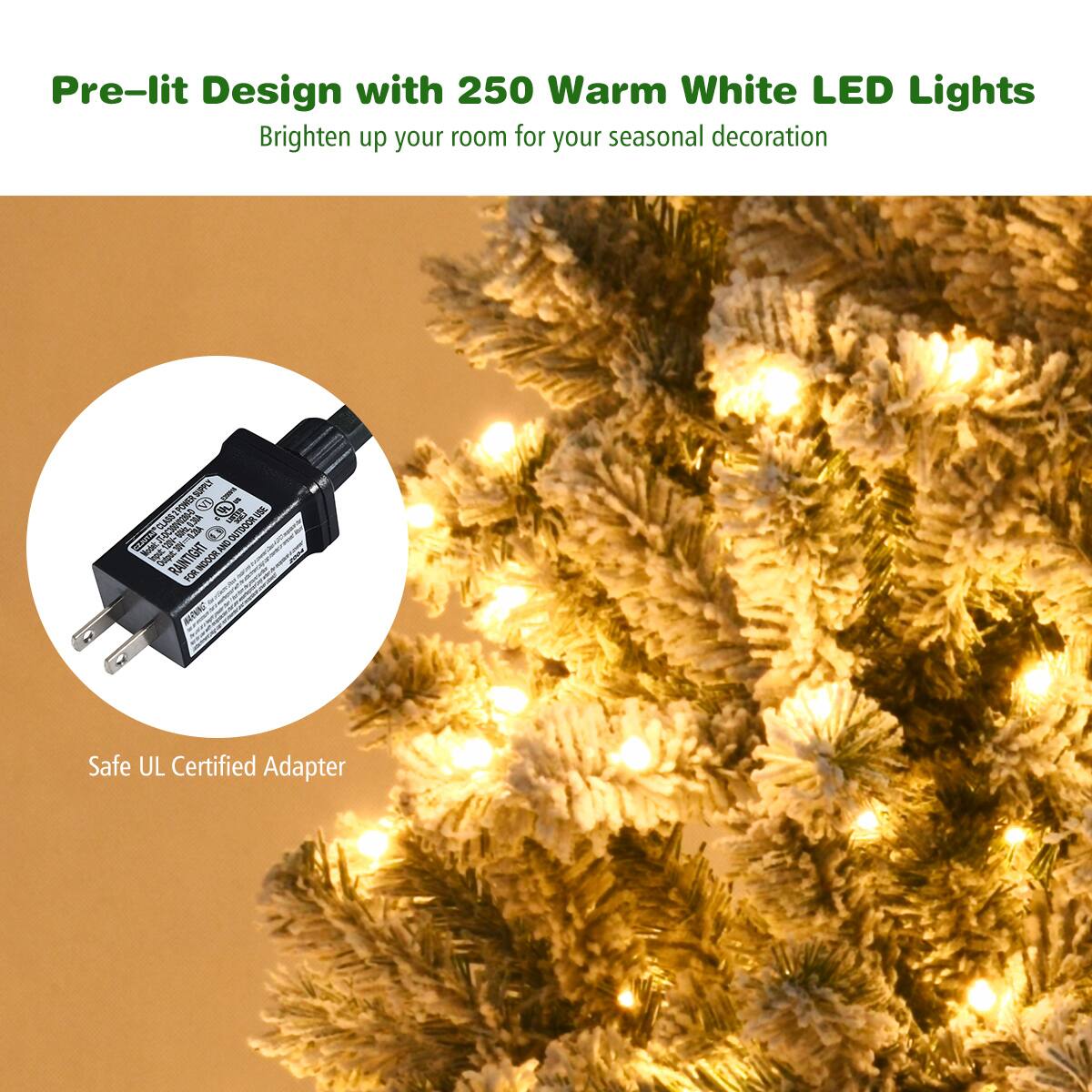 Pre-lit Design with 250 Warm White LED Lights Brighten up your room for your seasonal decoration. Safe UL Certified Adapter.