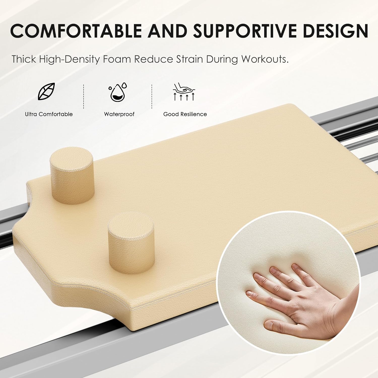 COMFORTABLE AND SUPPORTIVE DESIGN

Thick High-Density Foam Reduce Strain During Workouts.

- Ultra Comfortable
- Waterproof
- Good Resilience