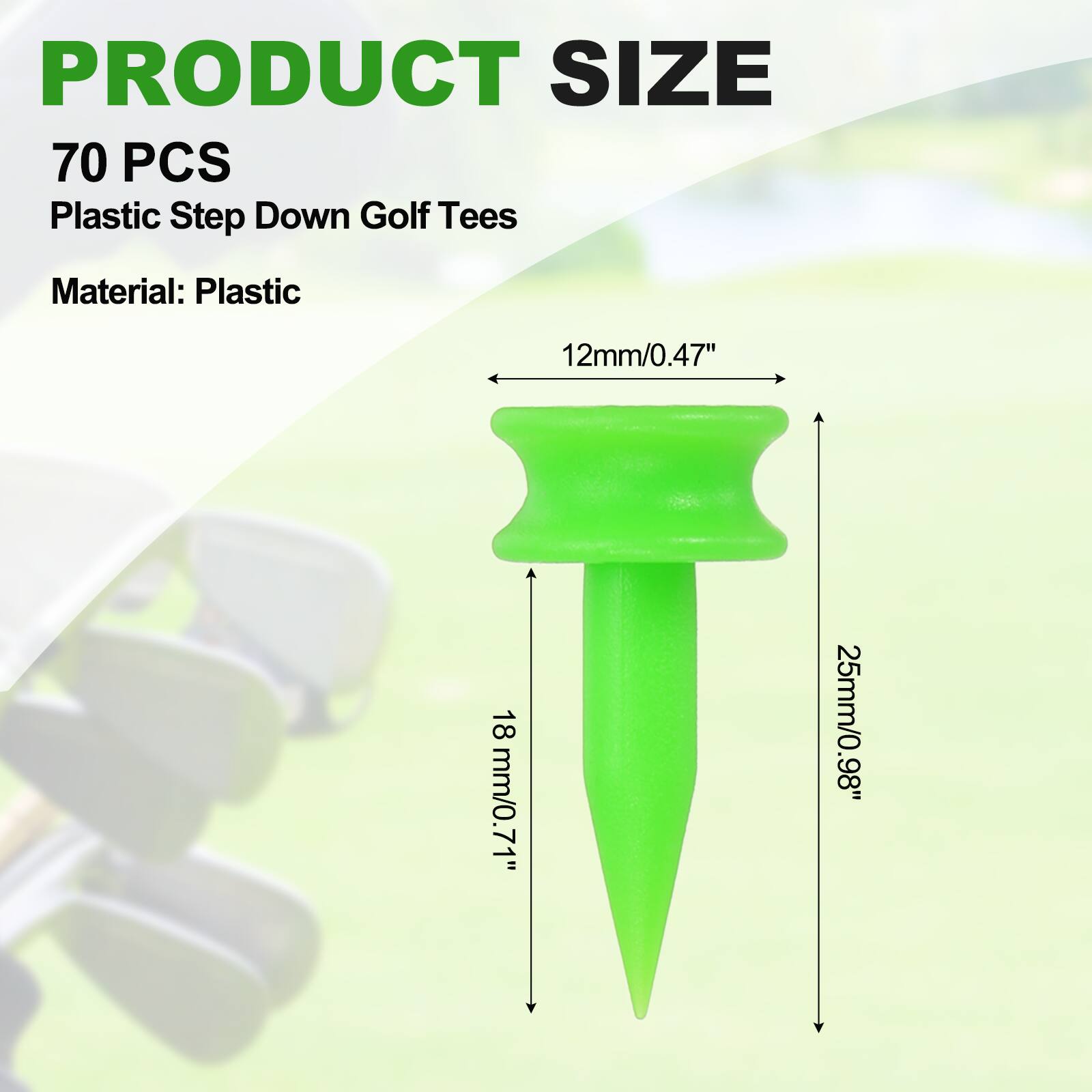 PRODUCT SIZE  
70 PCS  
Plastic Step Down Golf Tees  
Material: Plastic  

12mm/0.47"  
18mm/0.71"  
25mm/0.98"