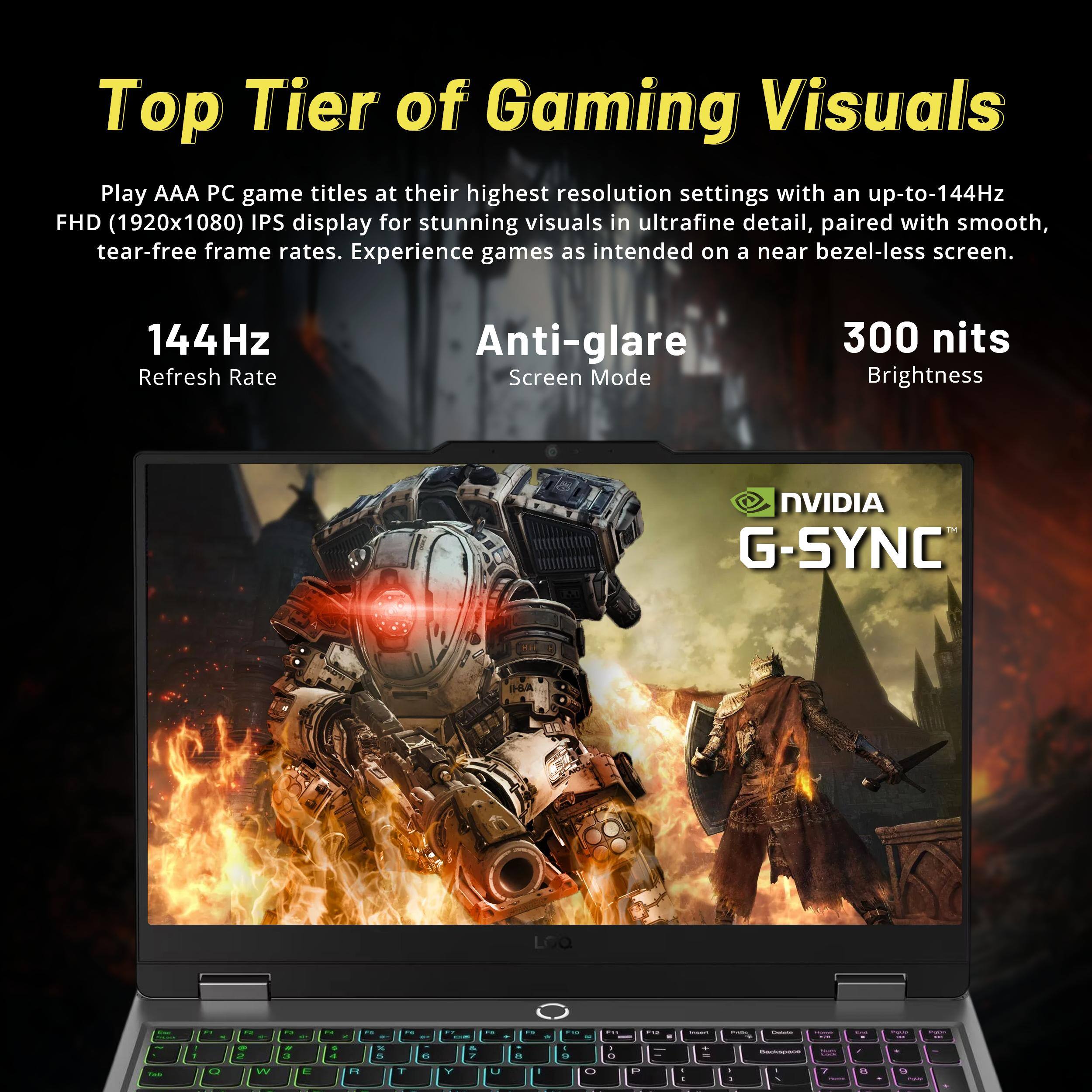 Top Tier of Gaming Visuals

Play AAA PC game titles at their highest resolution settings with an up-to-144Hz FHD (1920x1080) IPS display for stunning visuals in ultrafine detail, paired with smooth, tear-free frame rates. Experience games as intended on a near bezel-less screen.

144Hz Refresh Rate

Anti-glare Screen Mode

300 nits Brightness

NVIDIA G-SYNC