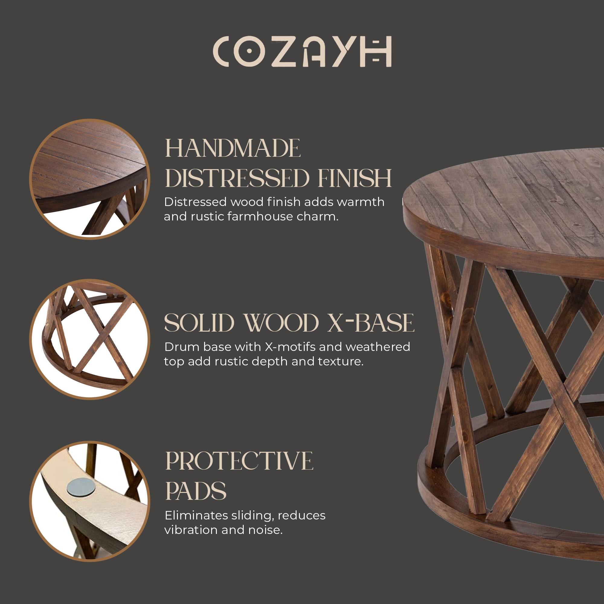 COZAYH

HANDMADE DISTRESSED FINISH  
Distressed wood finish adds warmth and rustic farmhouse charm.

SOLID WOOD X-BASE  
Drum base with X-motifs and weathered top add rustic depth and texture.

PROTECTIVE PADS  
Eliminates sliding, reduces vibration and noise.