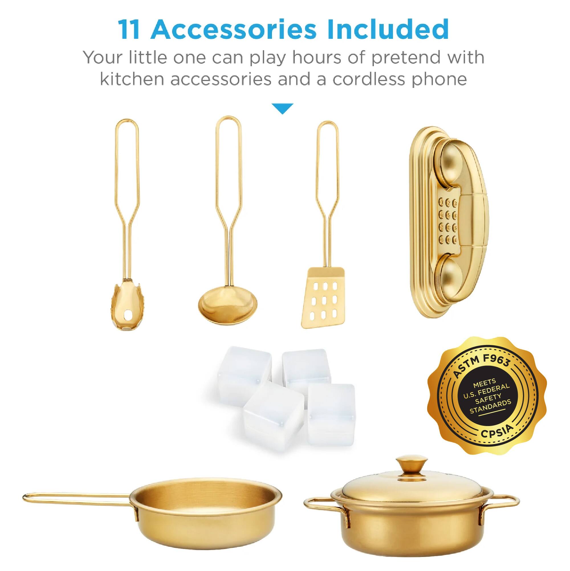 11 Accessories Included  
Your little one can play hours of pretend with kitchen accessories and a cordless phone  

ASTM F963 MEETS U.S. FEDERAL SAFETY STANDARDS CPSIA