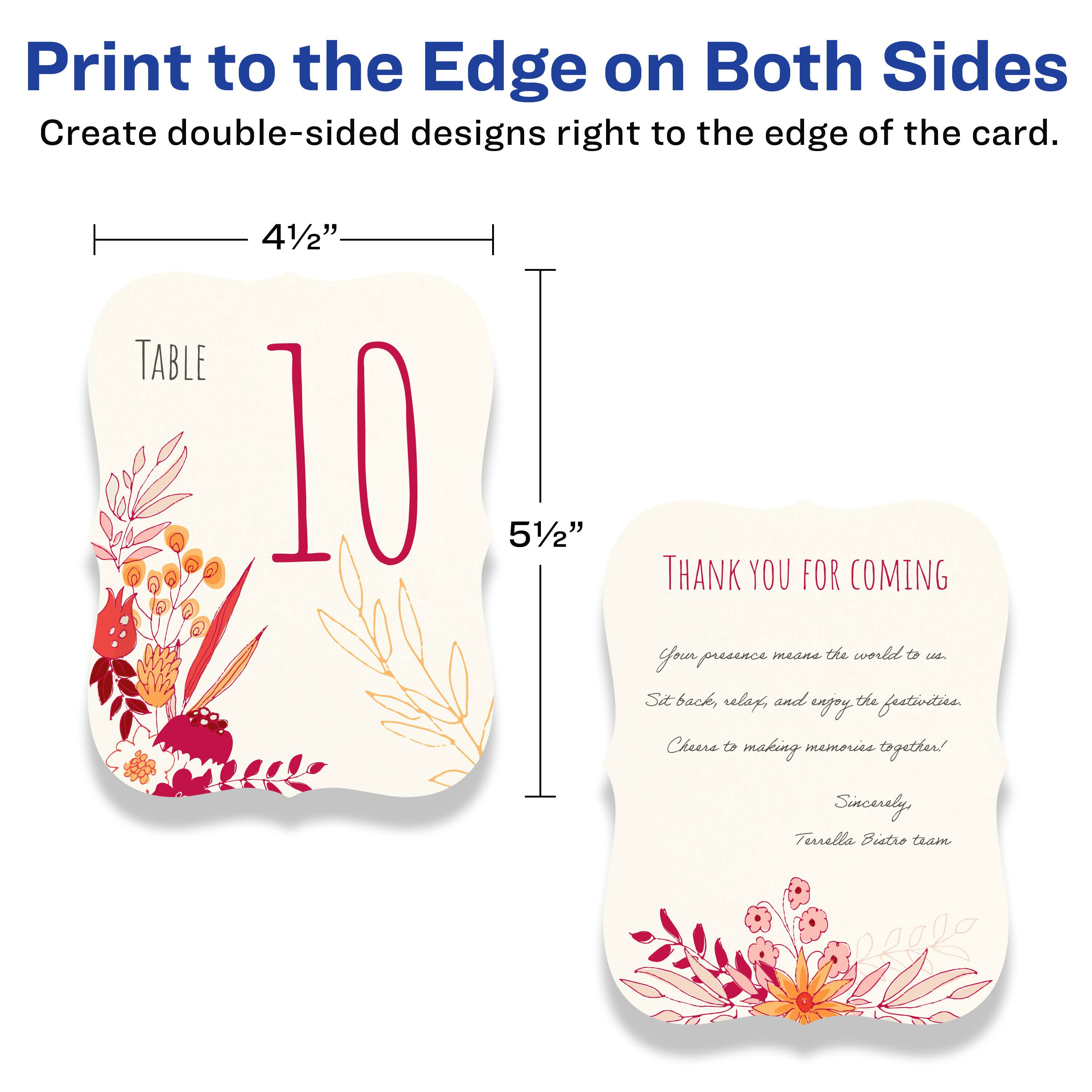 Print to the Edge on Both Sides  
Create double-sided designs right to the edge of the card.

4½"  
TABLE 10  
5½"

THANK YOU FOR COMING  
Your presence means the world to us.  
Sit back, relax, and enjoy the festivities.  
Cheers to making memories together!  
Sincerely,  
Tusella Bistro team