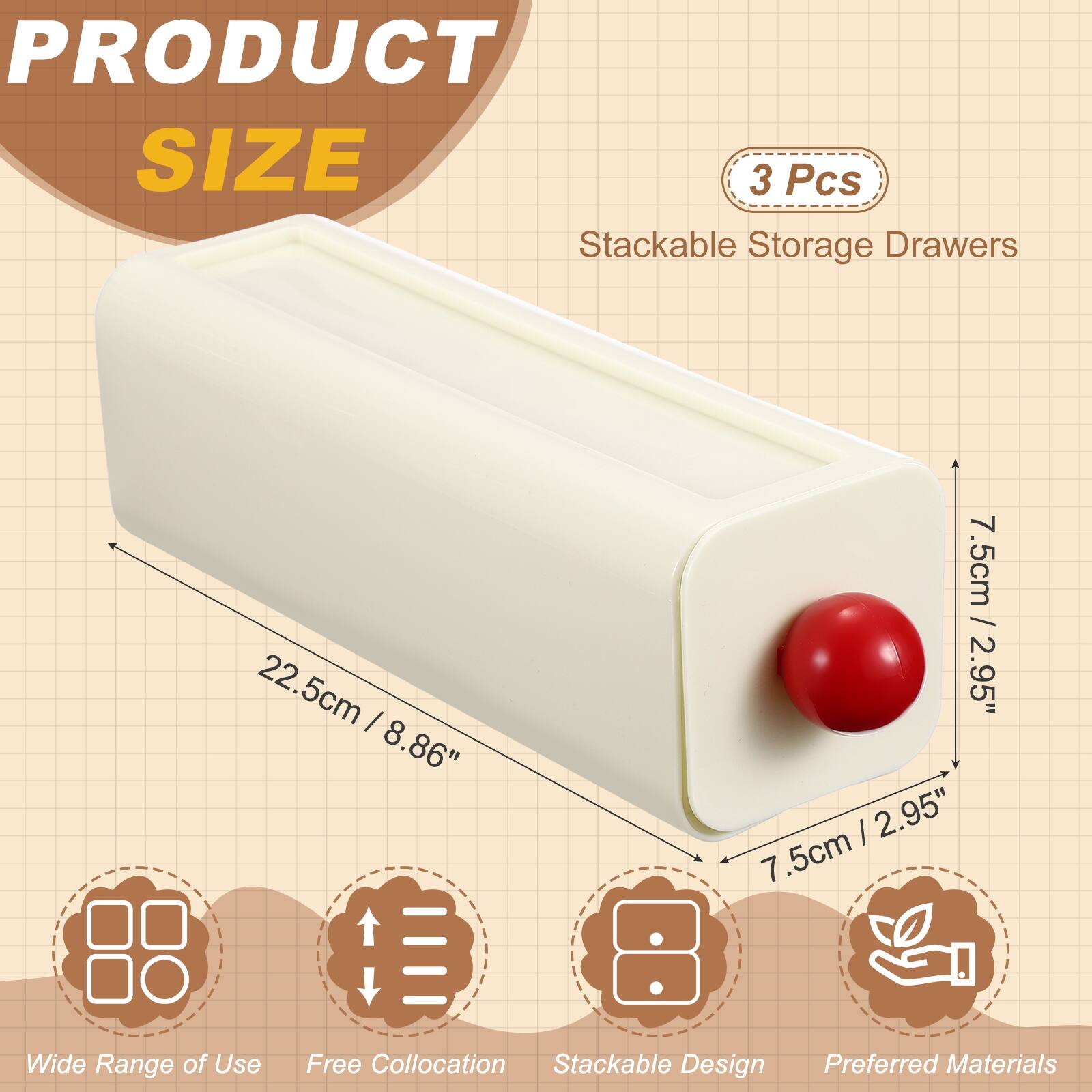 PRODUCT SIZE

3 Pcs Stackable Storage Drawers

22.5cm / 8.86"  
7.5cm / 2.95"  

Wide Range of Use  
Free Collocation  
Stackable Design  
Preferred Materials