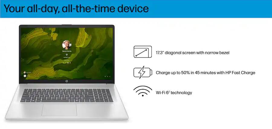Your all-day, all-the-time device

17.3" diagonal screen with narrow bezel

Charge up to 50% in 45 minutes with HP Fast Charge

Wi-Fi 6 technology