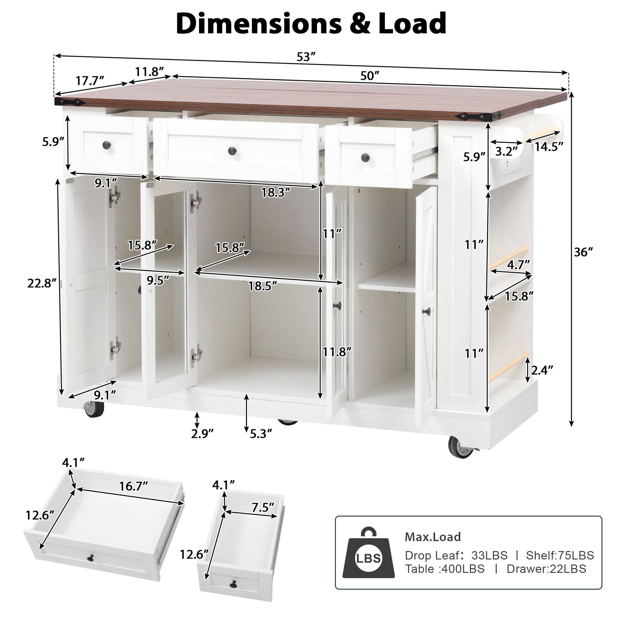 Dimensions & Load

- Top Surface: 53" x 50"
- Drop Leaf: 17.7" x 11.8"
- Height: 5.9"
- Cabinet Height: 22.8"
- Cabinet Width: 18.3"
- Cabinet Depth: 15.8"
- Drawer Height: 4.1"
- Drawer Width: 16.7"
- Drawer Depth: 12.6"
- Shelf Height: 11"
- Shelf Width: 15.8"
- Shelf Depth: 11.8"
- Shelf Height: 11"
- Shelf Width: 15.8"
- Shelf Depth: 11"
- Shelf Height: 11"
- Shelf Width: 15.8"
- Shelf Depth: 11"
- Shelf Height: 11"
- Shelf Width: 15.8"
- Shelf Depth: 11"
- Shelf Height: 11"
- Shelf Width: 15.8"
- Shelf Depth: 11"
- Shelf Height: 11"
- Shelf Width: 15.8"
- Shelf Depth: 