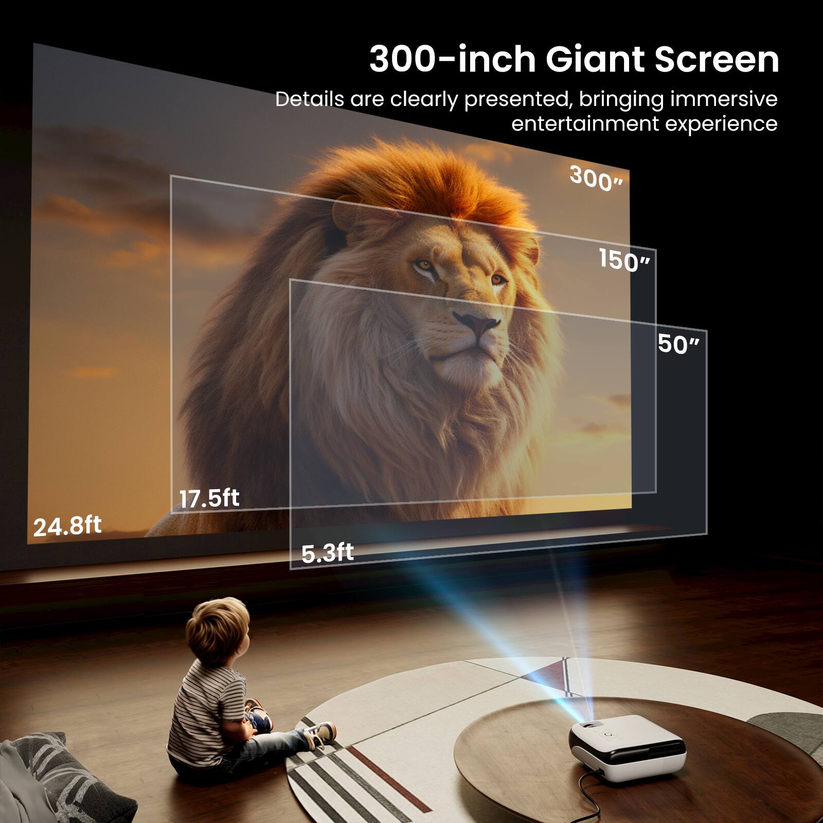 300-inch Giant Screen  
Details are clearly presented, bringing immersive entertainment experience  

300"  
150"  
50"  

24.8ft  
17.5ft  
5.3ft