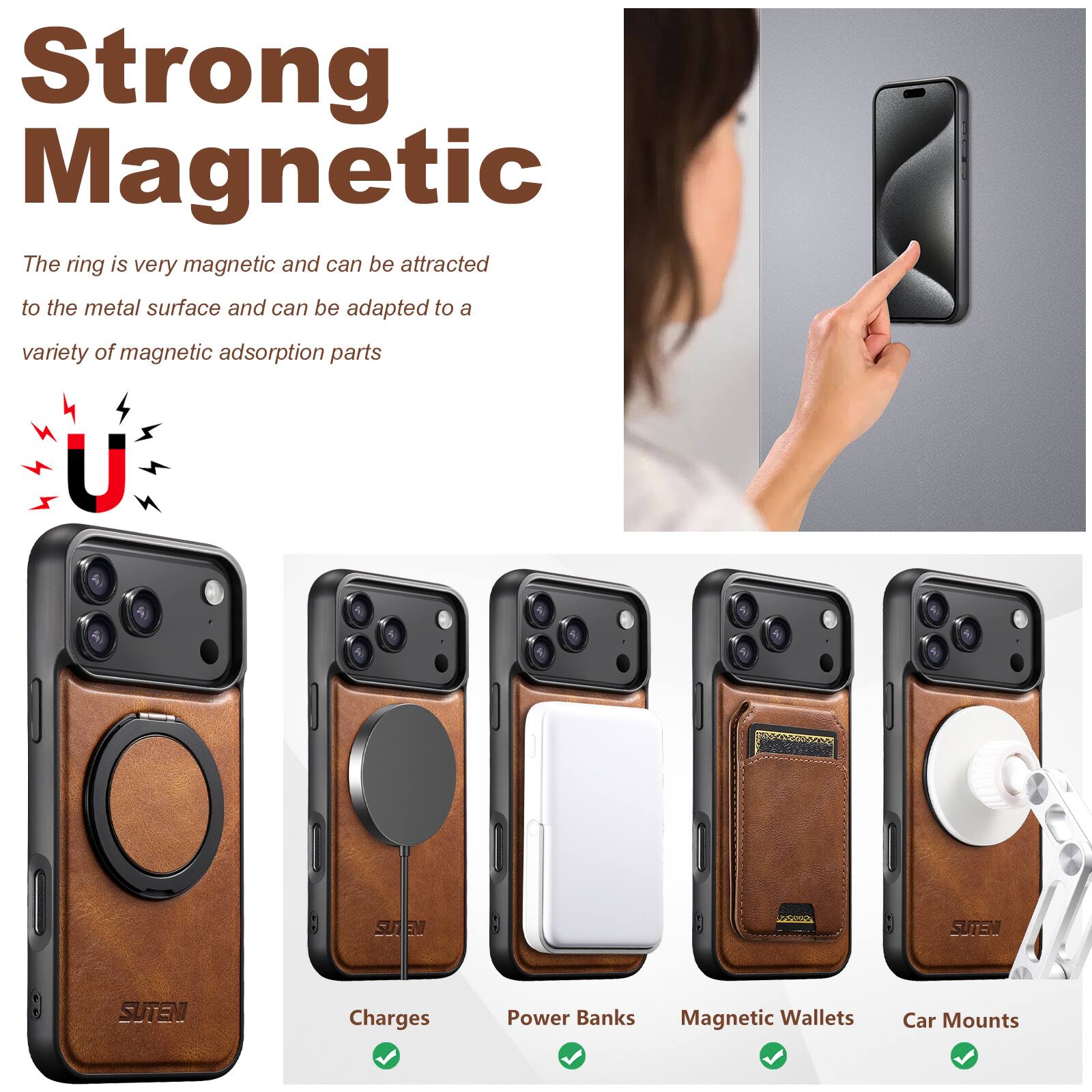 Strong Magnetic  
The ring is very magnetic and can be attracted to the metal surface and can be adapted to a variety of magnetic adsorption parts

U  
SUTEN  
SUTEN

Charges  
Power Banks  
Magnetic Wallets  
Car Mounts