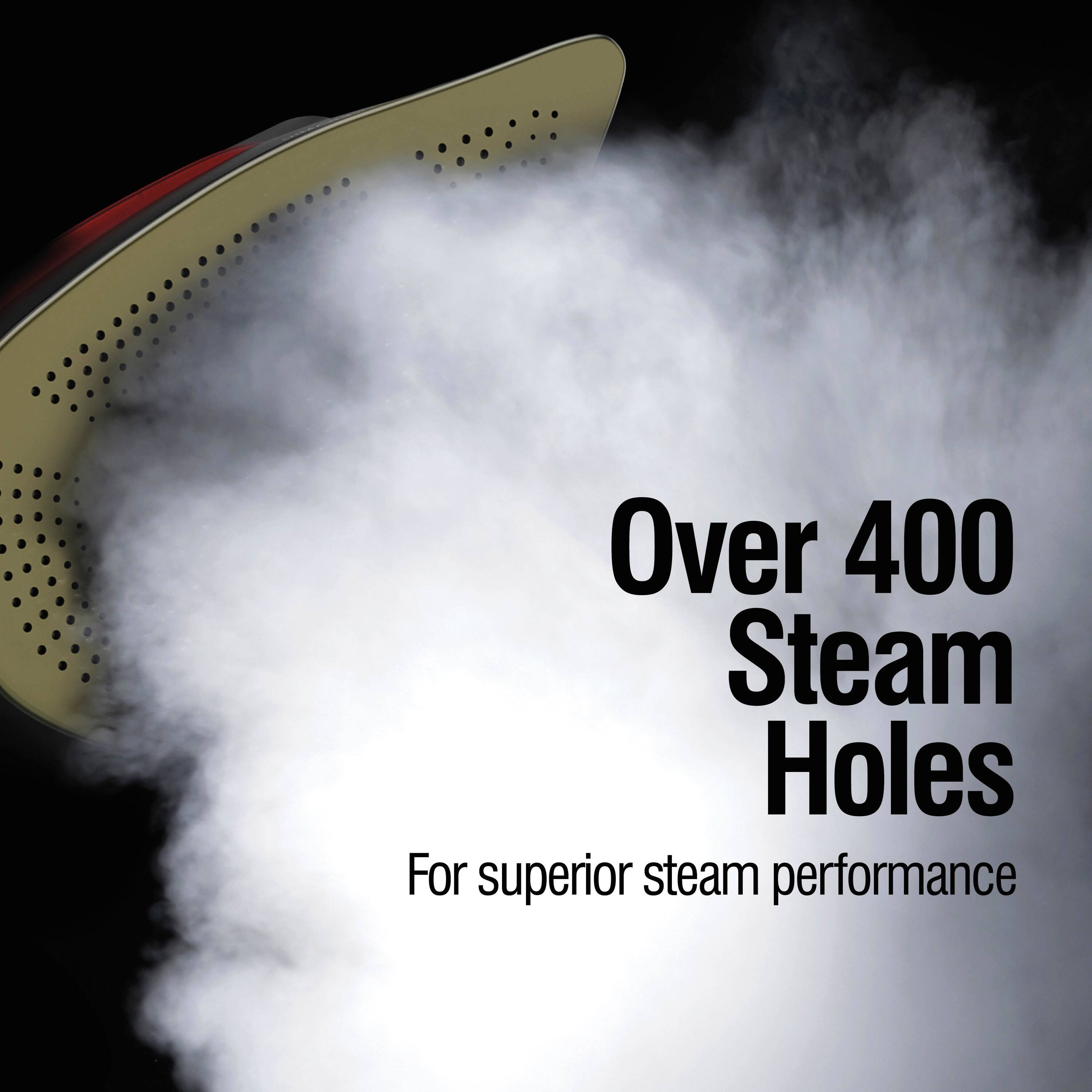 Over 400 Steam Holes  
For superior steam performance