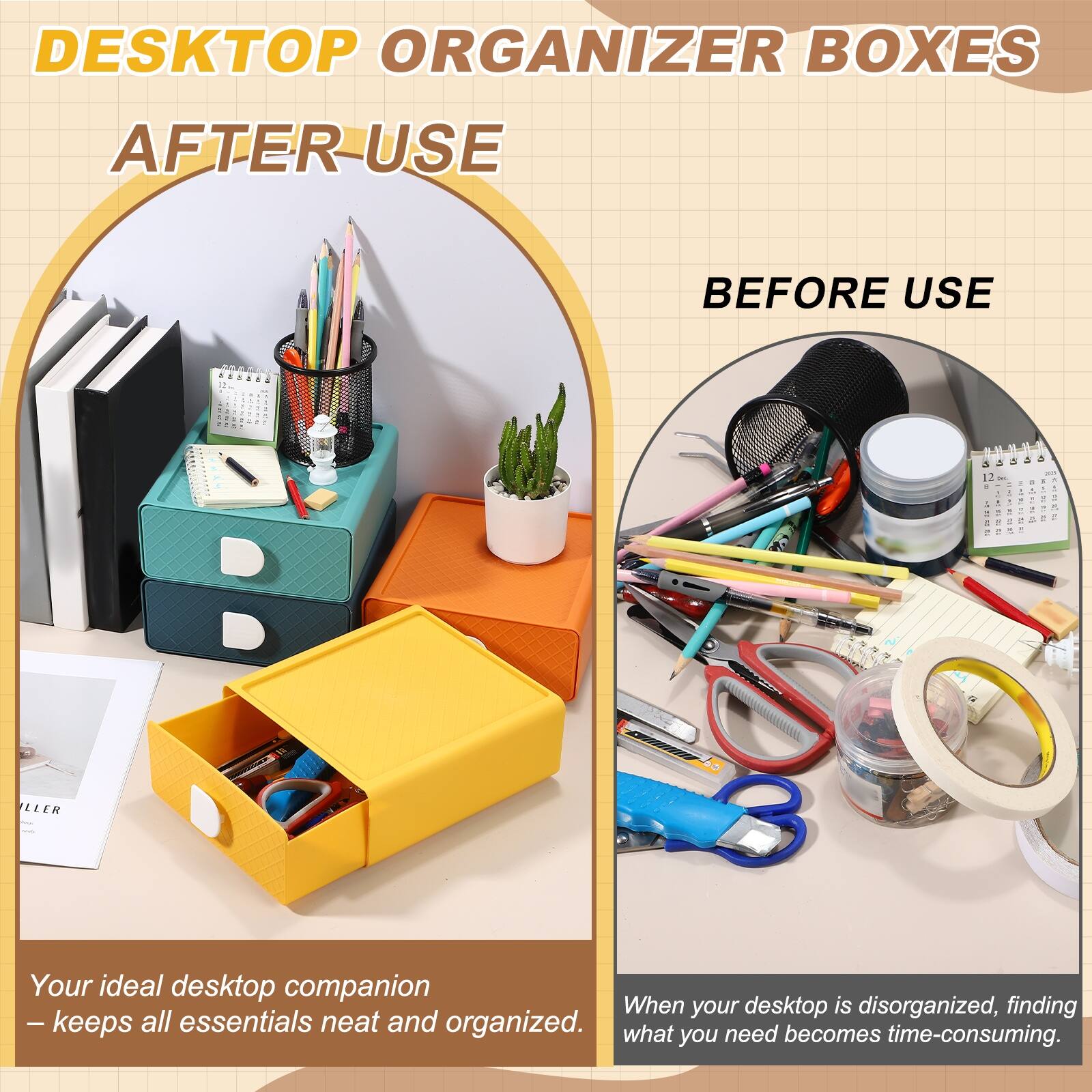 DESKTOP ORGANIZER BOXES  
AFTER USE  
BEFORE USE  

Your ideal desktop companion  
- keeps all essentials neat and organized.  

When your desktop is disorganized, finding what you need becomes time-consuming.