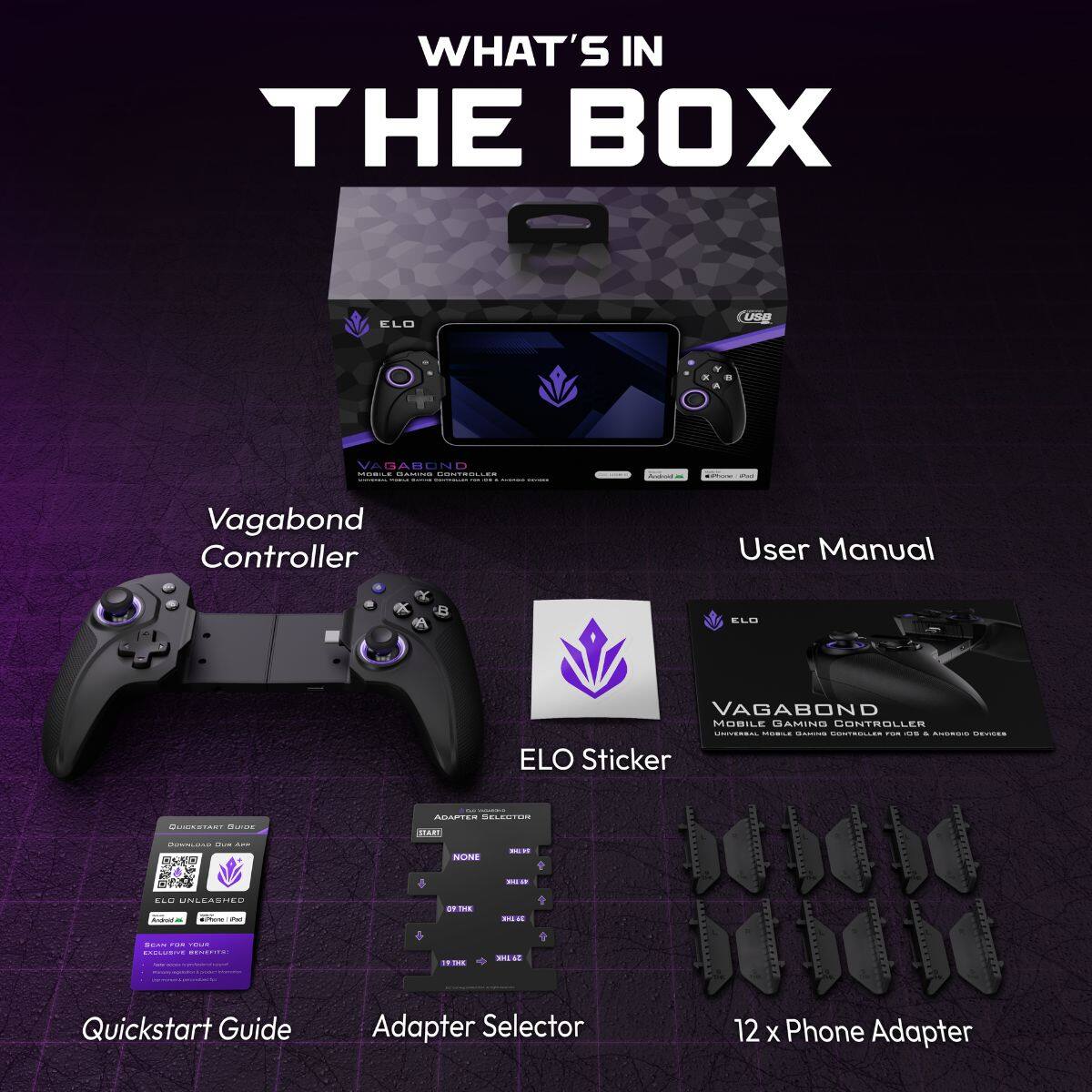 WHAT'S IN THE BOX

ELO Vagabond Controller

User Manual

ELO Sticker

Quickstart Guide

Adapter Selector

12 x Phone Adapter