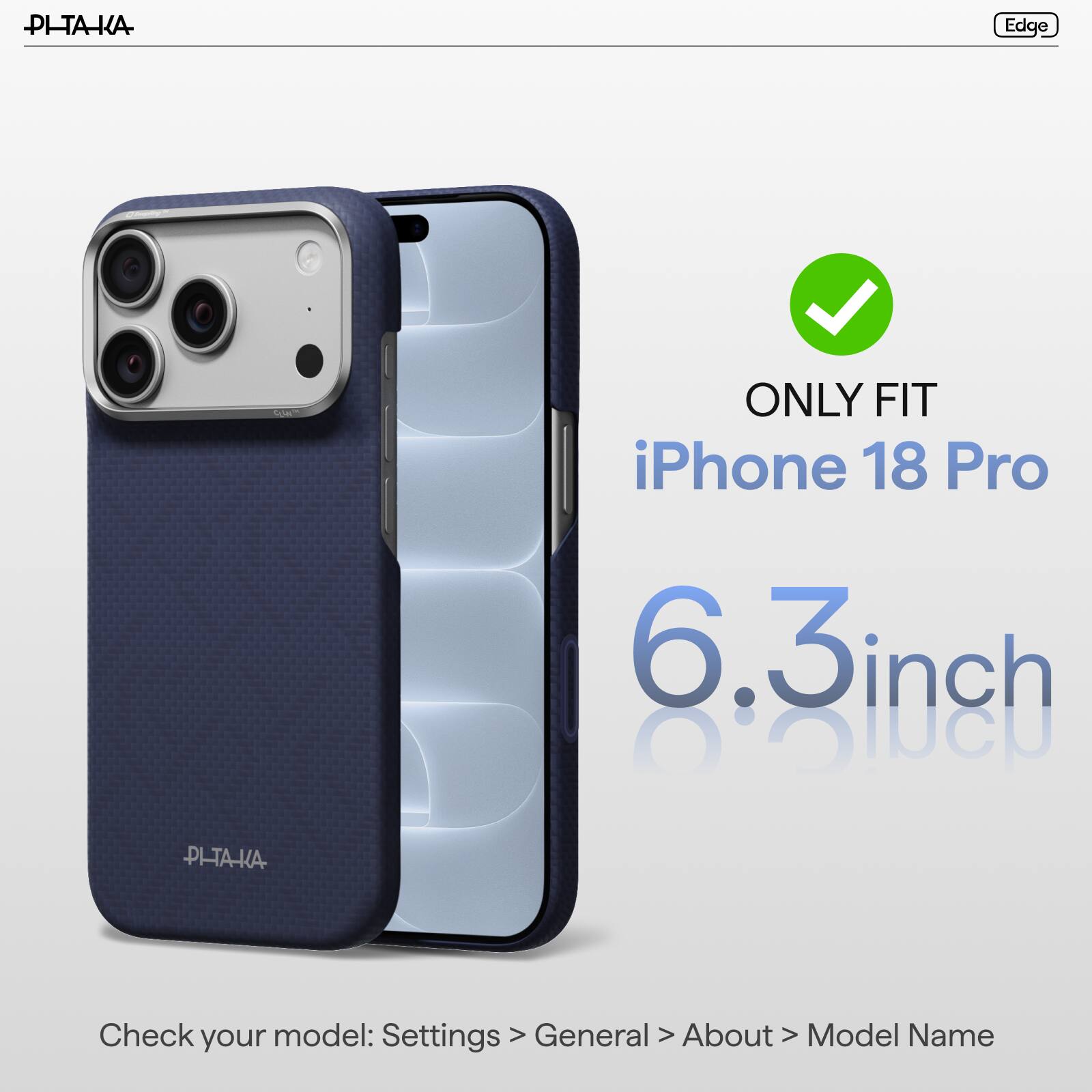 PI-TAKA

Edge

ONLY FIT iPhone 18 Pro

6.3inch

PI-TAKA

Check model: Settings > General > About > Model Name
