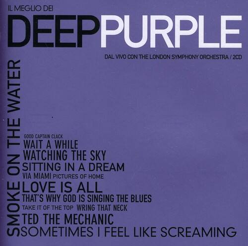 IL MEGGIO DEI  
DEEP PURPLE  
DAL VIVO CON THE LONDON SYMPHONY ORCHESTRA / 2CD  

ON THE WATER  

GOOD CAPTAIN CLACK  
WAIT A WHILE  
WATCHING THE SKY  
SITTING IN A DREAM  
VIA MIAMI PICTURES OF HOME  
LOVE IS ALL  
THAT'S WHY GOD IS SINGING THE BLUES  
TAKE IT OF THE TOP  
WRING THAT NECK  
TED THE MECHANIC  
SOMETIMES I FEEL LIKE SCREAMING