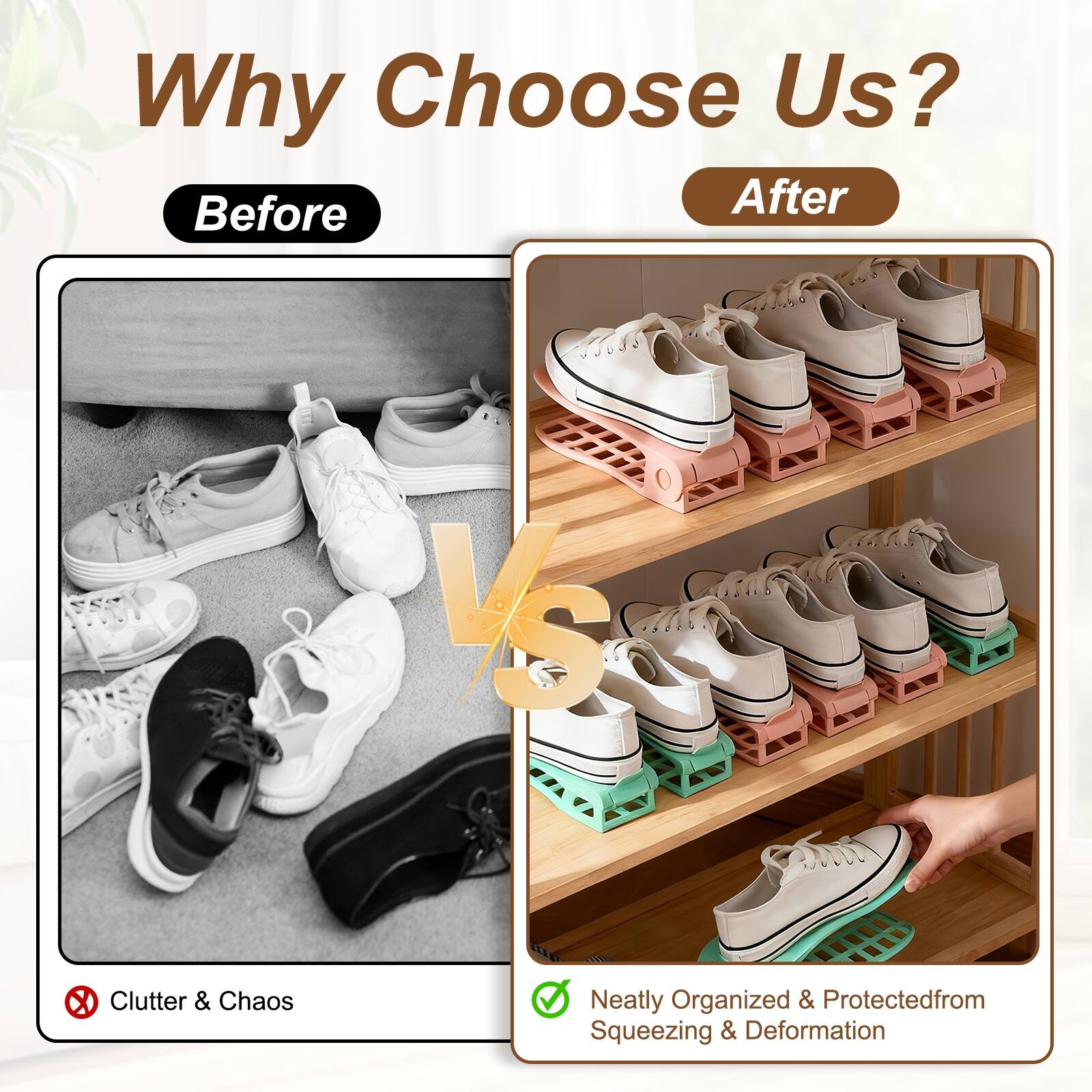 Why Choose Us?  
Before After  
VS  
Clutter & Chaos  
Neatly Organized & Protected from Squeezing & Deformation
