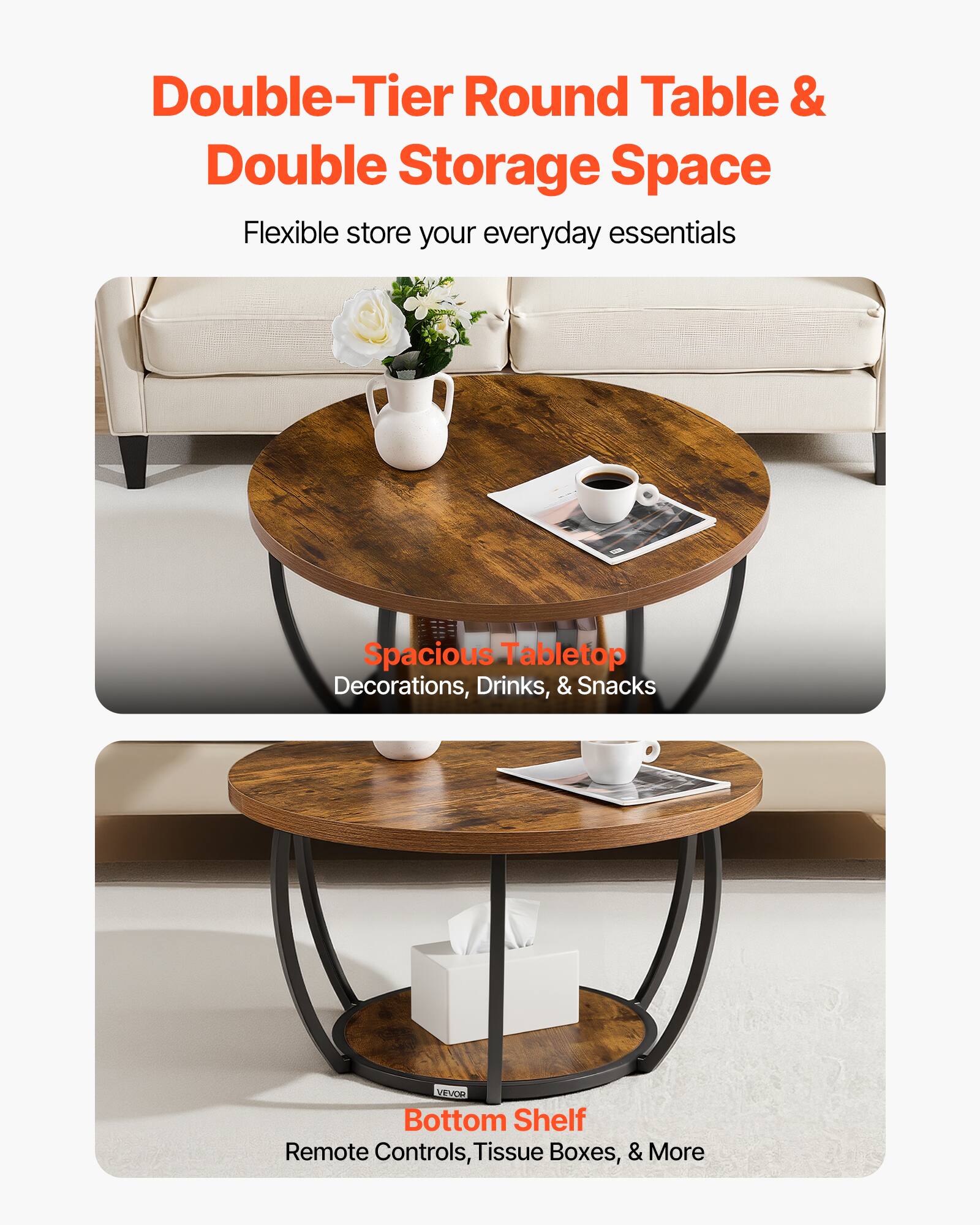 Double-Tier Round Table & Double Storage Space  
Flexible store your everyday essentials  

Spacious Tabletop  
Decorations, Drinks, & Snacks  

Bottom Shelf  
Remote Controls, Tissue Boxes, & More
