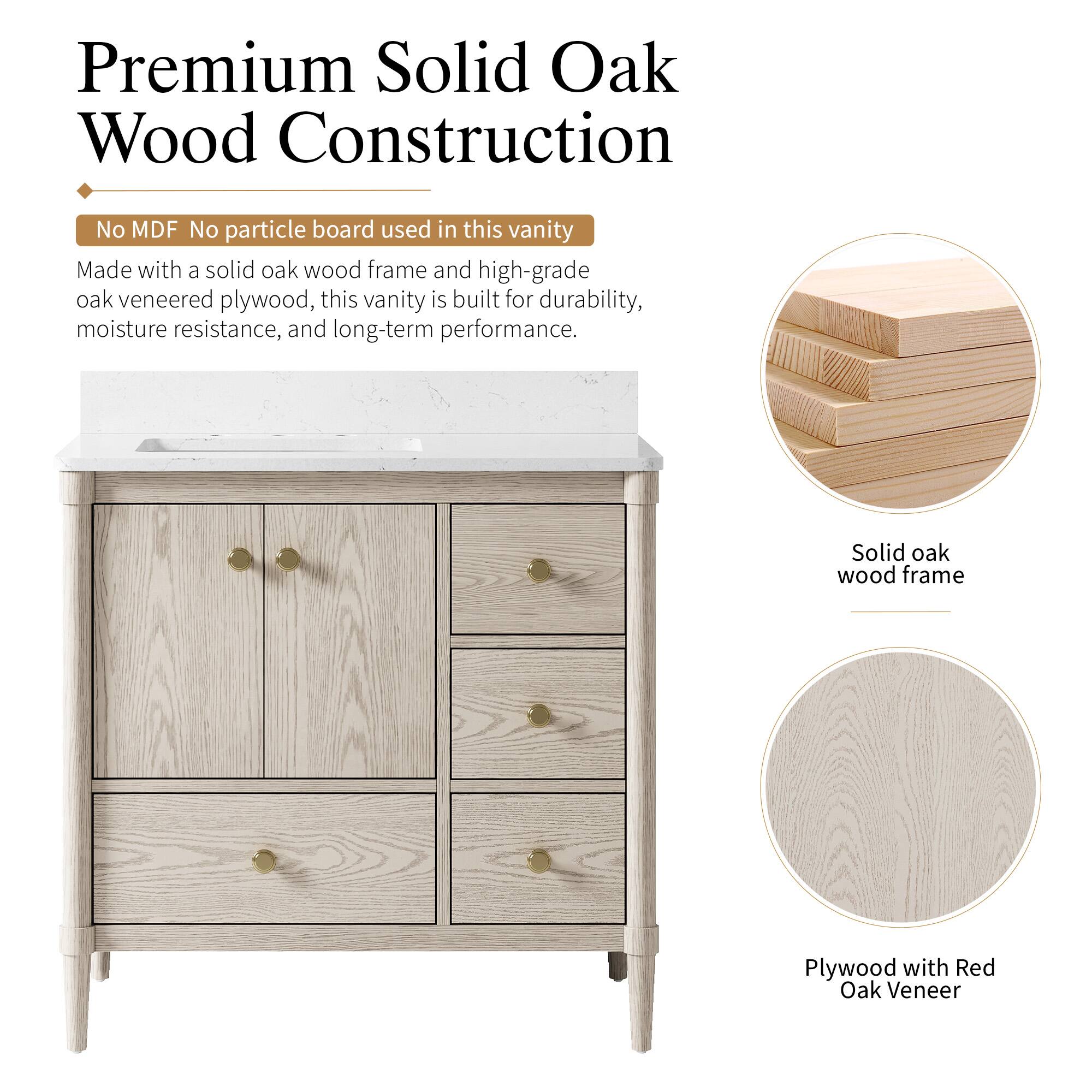 Premium Solid Oak Wood Construction

No MDF No particle board used in this vanity

Made with a solid oak wood frame and high-grade oak veneered plywood, this vanity is built for durability, moisture resistance, and long-term performance.

Solid oak wood frame

Plywood with Red Oak Veneer