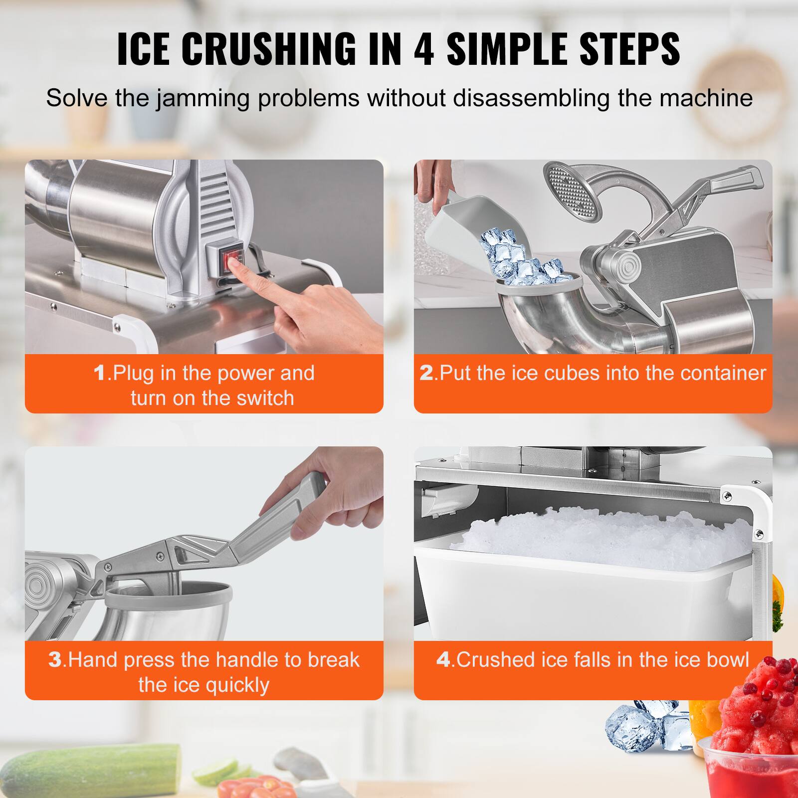 ICE CRUSHING IN 4 SIMPLE STEPS
Solve the jamming problems without disassembling the machine
1. Plug in the power and turn on the switch
2. Put the ice cubes into the container
3. Hand press the handle to break the ice quickly
4. Crushed ice falls in the ice bowl