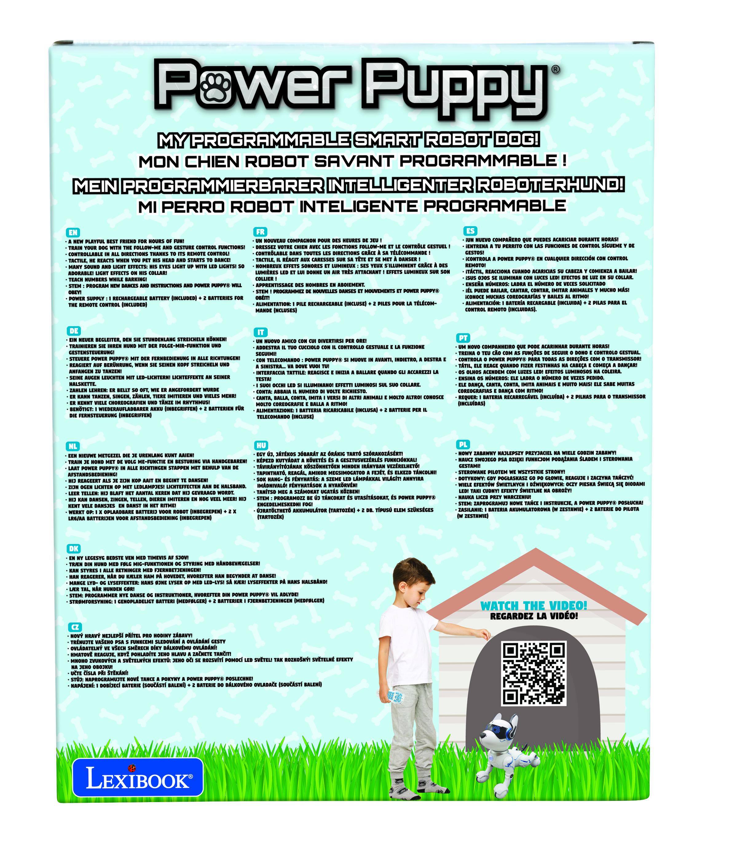 Power Puppy  
MY PROGRAMMABLE SMART ROBOT DOG!  
MON CHIEN ROBOT SAVANT PROGRAMMABLE!  
MEIN PROGRAMMIERBARE INTELLIGENTER HUNDO!  
MI PERRO ROBOT INTELIGENTE PROGRAMABLE!  

- ENGLISH  
- FRANÇAIS  
- DEUTSCH  
- ITALIANO  
- NEDERLANDS  
- ESPAÑOL  
- PORTUGUÊS  
- POLSKI  
- HUNGARIAN  
- CZECH  
- RUSSIAN  
- TURKISH  
- GREEK  
- HEBREW  
- ARABIC  
- BULGARIAN  
- ROMANIAN  
- DANISH  
- SWEDISH  
- NORWEGIAN  
- FINNISH  
- CROATIAN  
- SERBIAN  
- BOSNIAN  
- SLOVAK  
- SLOVENIAN  
- LATVIAN  
- LITHUANIAN  
- ESTONIAN  
- LATGALIAN  
- BELGIAN DUTCH  
- SCOTTISH GALEGO  
- IRISH  
- WELSH  
- BASQUE  
-