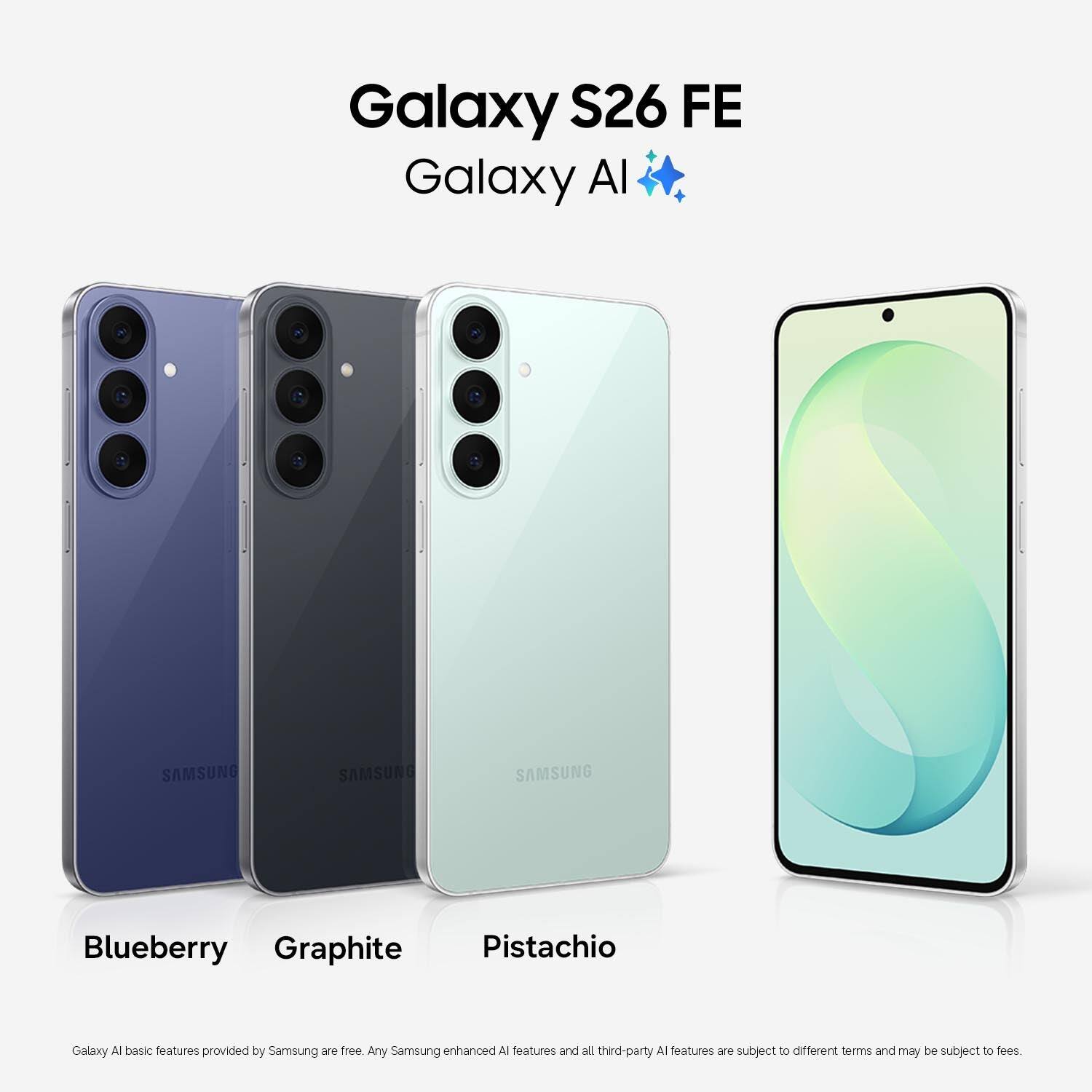 Galaxy S26 FE  
Galaxy AI  

SAMSUNG  
SAMSUNG  
SAMSUNG  

Blueberry  
Graphite  
Pistachio  

Galaxy AI basic features provided by Samsung are free. Any Samsung enhanced AI features and all third-party AI features are subject to different terms and may be subject to fees.