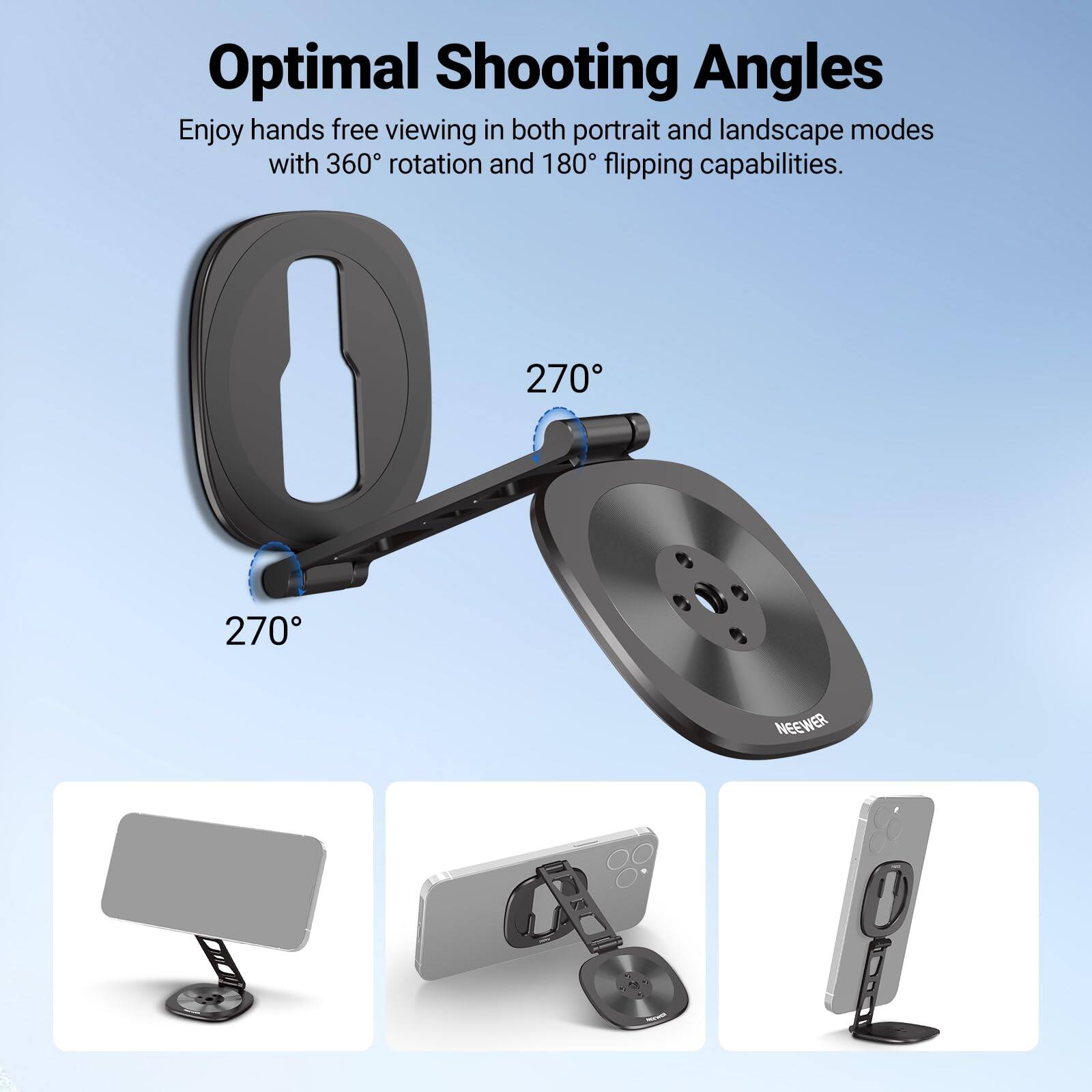Optimal Shooting Angles

Enjoy hands free viewing in both portrait and landscape modes with 360° rotation and 180° flipping capabilities.