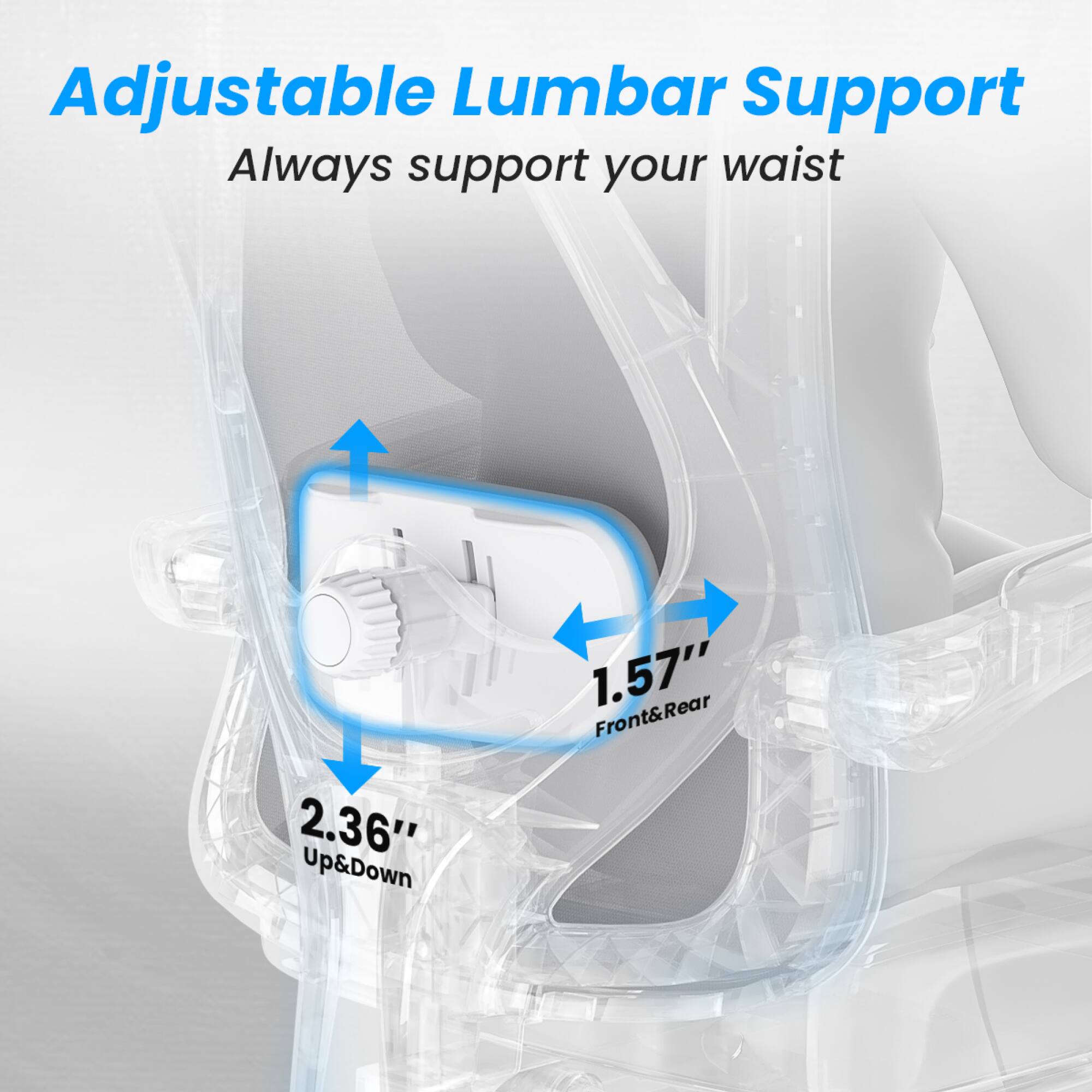 Adjustable Lumbar Support  
Always support your waist  

2.36" Up&Down  
1.57" Front&Rear